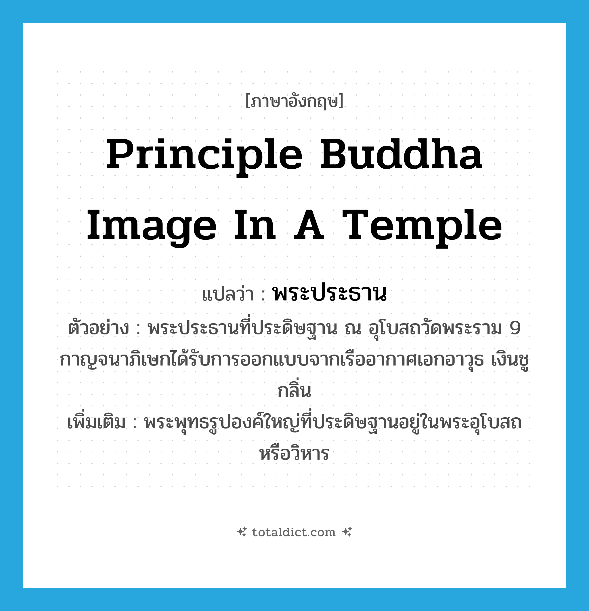 principle Buddha image in a temple แปลว่า?, คำศัพท์ภาษาอังกฤษ principle Buddha image in a temple แปลว่า พระประธาน ประเภท N ตัวอย่าง พระประธานที่ประดิษฐาน ณ อุโบสถวัดพระราม 9 กาญจนาภิเษกได้รับการออกแบบจากเรืออากาศเอกอาวุธ เงินชูกลิ่น เพิ่มเติม พระพุทธรูปองค์ใหญ่ที่ประดิษฐานอยู่ในพระอุโบสถหรือวิหาร หมวด N