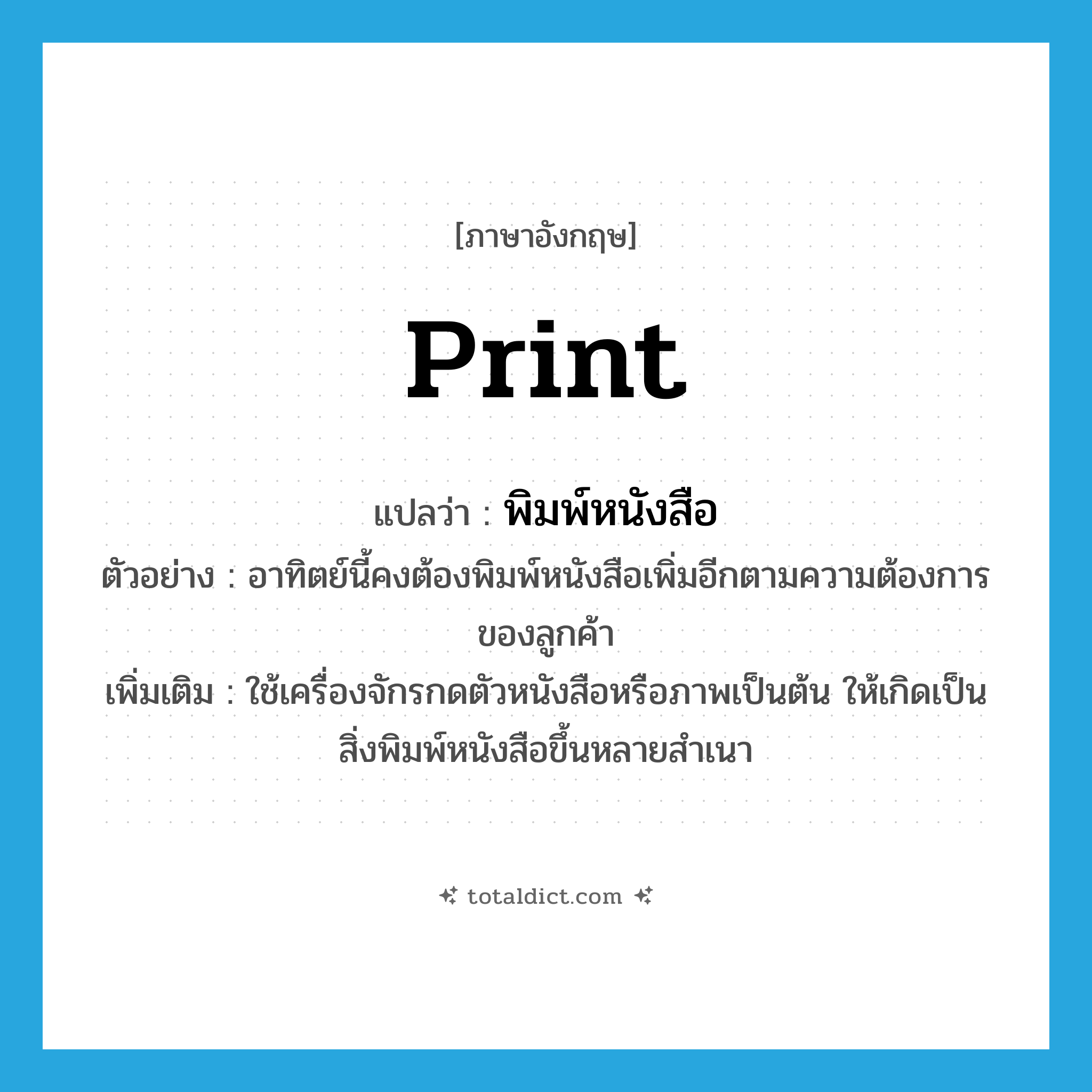 print แปลว่า?, คำศัพท์ภาษาอังกฤษ print แปลว่า พิมพ์หนังสือ ประเภท V ตัวอย่าง อาทิตย์นี้คงต้องพิมพ์หนังสือเพิ่มอีกตามความต้องการของลูกค้า เพิ่มเติม ใช้เครื่องจักรกดตัวหนังสือหรือภาพเป็นต้น ให้เกิดเป็นสิ่งพิมพ์หนังสือขึ้นหลายสำเนา หมวด V