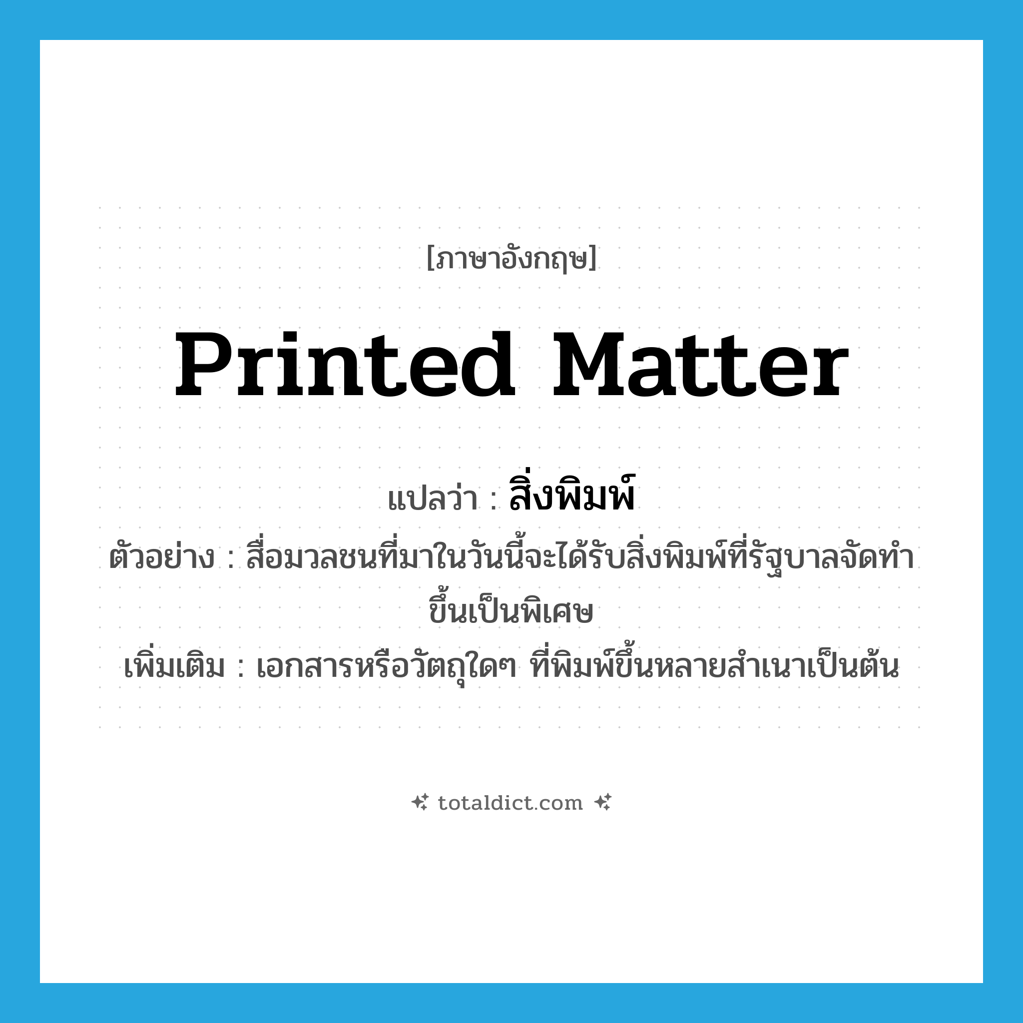 printed matter แปลว่า?, คำศัพท์ภาษาอังกฤษ printed matter แปลว่า สิ่งพิมพ์ ประเภท N ตัวอย่าง สื่อมวลชนที่มาในวันนี้จะได้รับสิ่งพิมพ์ที่รัฐบาลจัดทำขึ้นเป็นพิเศษ เพิ่มเติม เอกสารหรือวัตถุใดๆ ที่พิมพ์ขึ้นหลายสำเนาเป็นต้น หมวด N