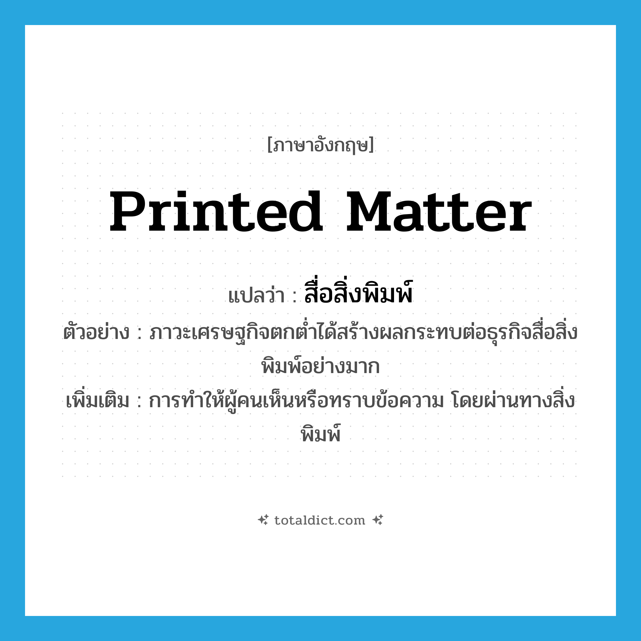 printed matter แปลว่า?, คำศัพท์ภาษาอังกฤษ printed matter แปลว่า สื่อสิ่งพิมพ์ ประเภท N ตัวอย่าง ภาวะเศรษฐกิจตกต่ำได้สร้างผลกระทบต่อธุรกิจสื่อสิ่งพิมพ์อย่างมาก เพิ่มเติม การทำให้ผู้คนเห็นหรือทราบข้อความ โดยผ่านทางสิ่งพิมพ์ หมวด N