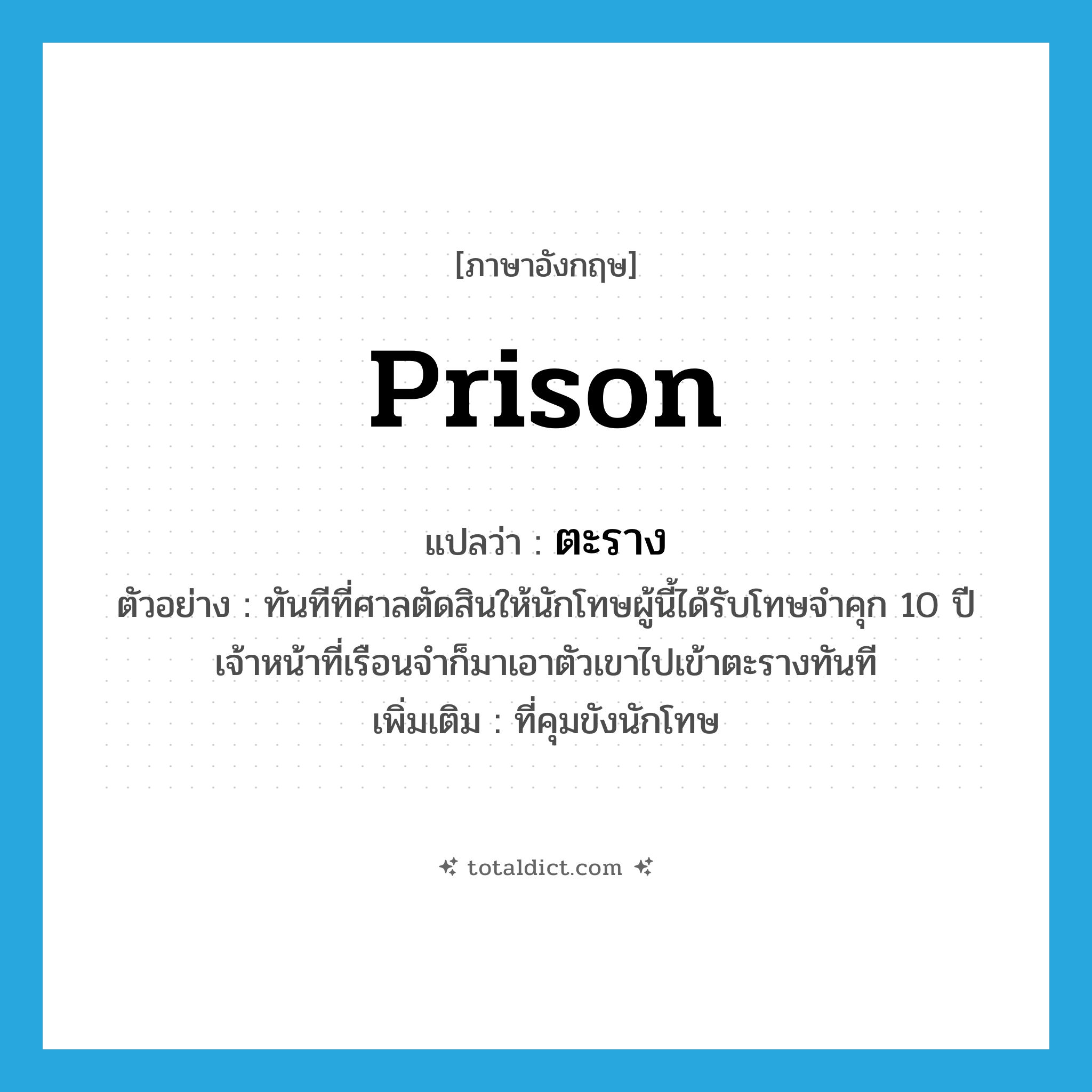 prison แปลว่า?, คำศัพท์ภาษาอังกฤษ prison แปลว่า ตะราง ประเภท N ตัวอย่าง ทันทีที่ศาลตัดสินให้นักโทษผู้นี้ได้รับโทษจำคุก 10 ปี เจ้าหน้าที่เรือนจำก็มาเอาตัวเขาไปเข้าตะรางทันที เพิ่มเติม ที่คุมขังนักโทษ หมวด N