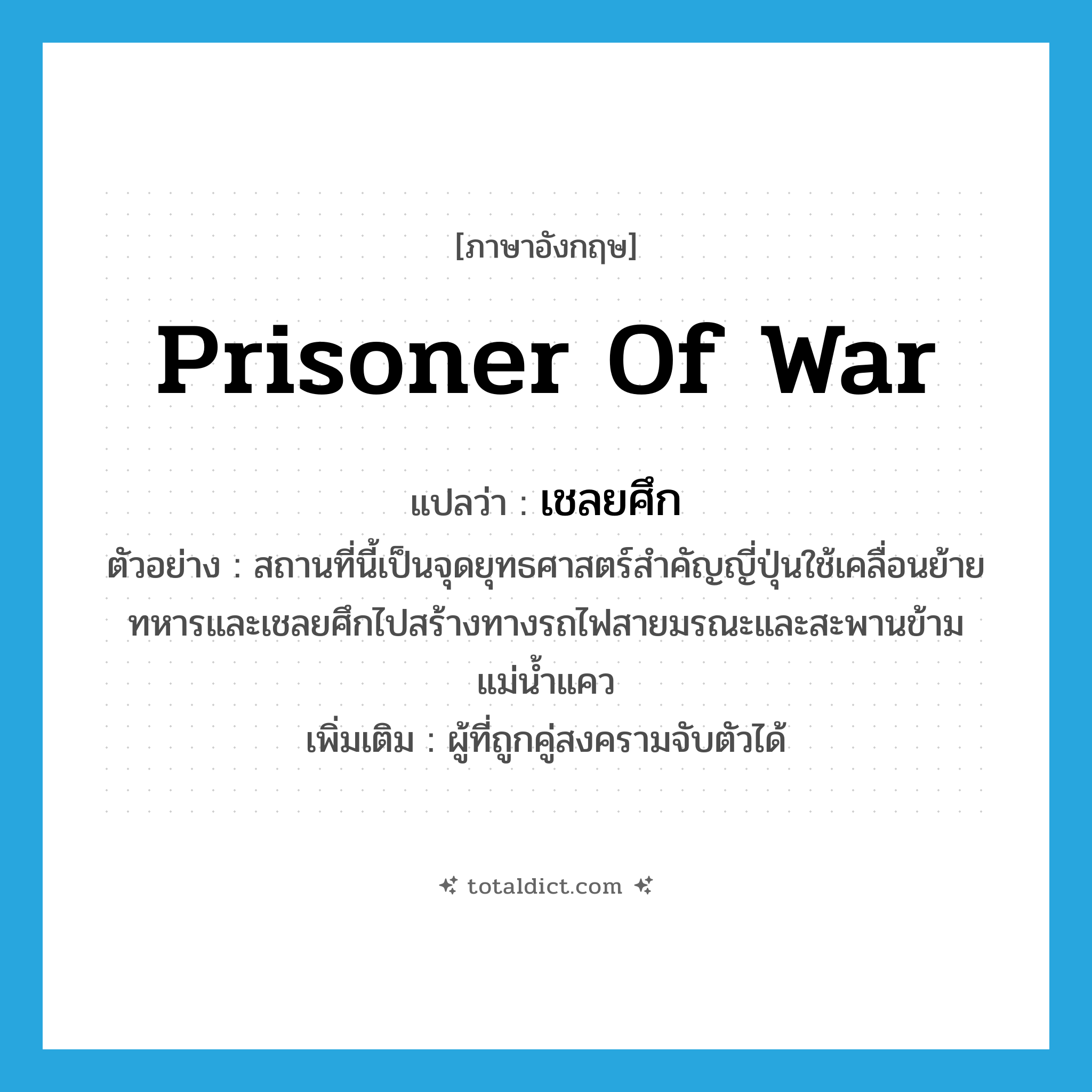 prisoner of war แปลว่า?, คำศัพท์ภาษาอังกฤษ prisoner of war แปลว่า เชลยศึก ประเภท N ตัวอย่าง สถานที่นี้เป็นจุดยุทธศาสตร์สำคัญญี่ปุ่นใช้เคลื่อนย้ายทหารและเชลยศึกไปสร้างทางรถไฟสายมรณะและสะพานข้ามแม่น้ำแคว เพิ่มเติม ผู้ที่ถูกคู่สงครามจับตัวได้ หมวด N