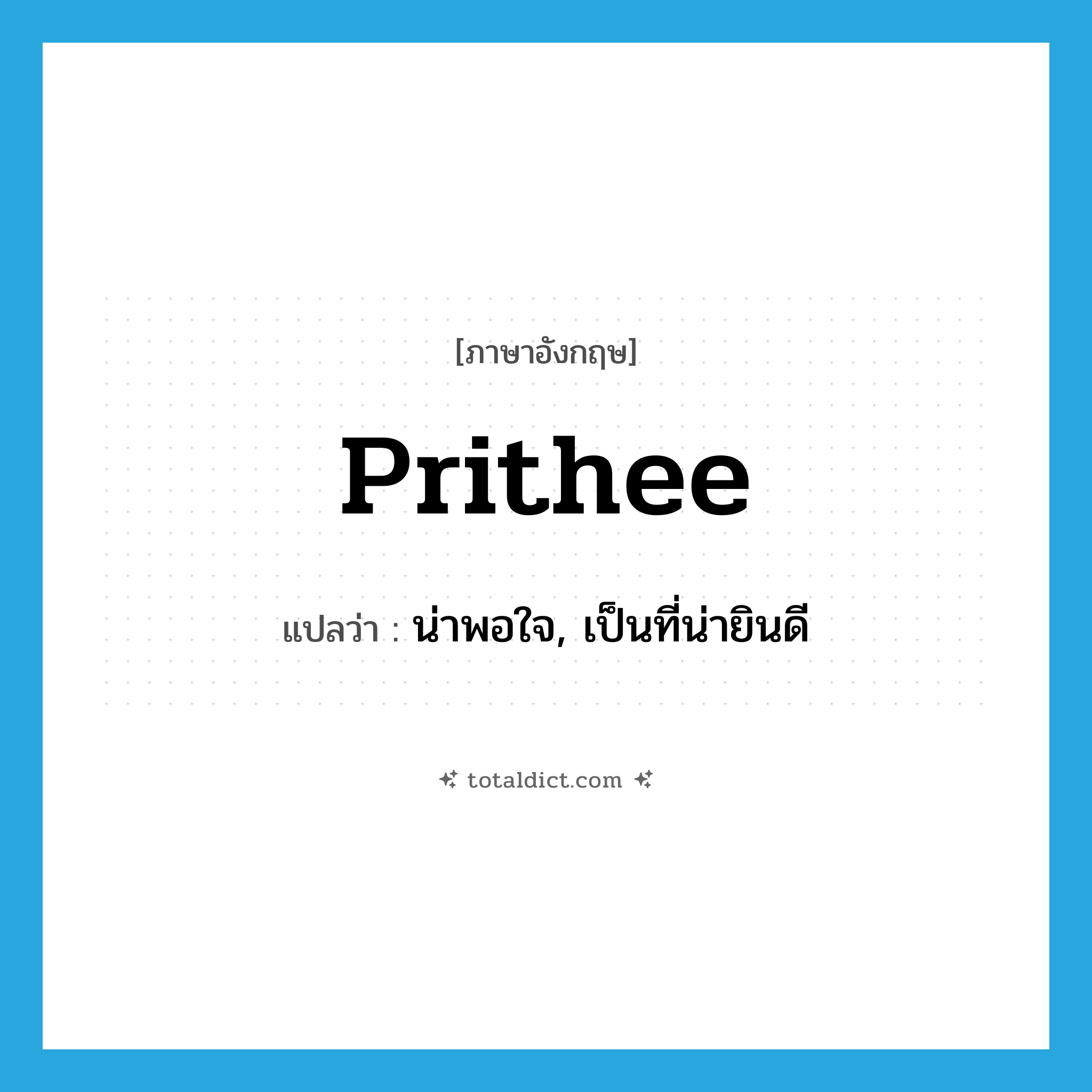 prithee แปลว่า?, คำศัพท์ภาษาอังกฤษ prithee แปลว่า น่าพอใจ, เป็นที่น่ายินดี ประเภท INT หมวด INT