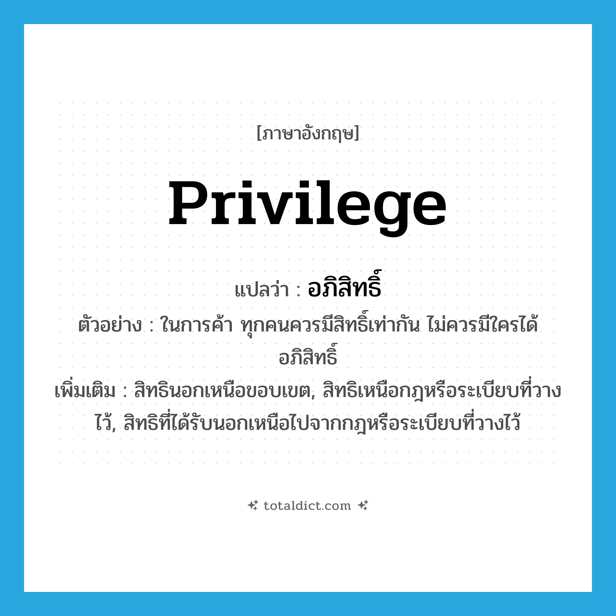 privilege แปลว่า?, คำศัพท์ภาษาอังกฤษ privilege แปลว่า อภิสิทธิ์ ประเภท N ตัวอย่าง ในการค้า ทุกคนควรมีสิทธิ์เท่ากัน ไม่ควรมีใครได้อภิสิทธิ์ เพิ่มเติม สิทธินอกเหนือขอบเขต, สิทธิเหนือกฎหรือระเบียบที่วางไว้, สิทธิที่ได้รับนอกเหนือไปจากกฎหรือระเบียบที่วางไว้ หมวด N