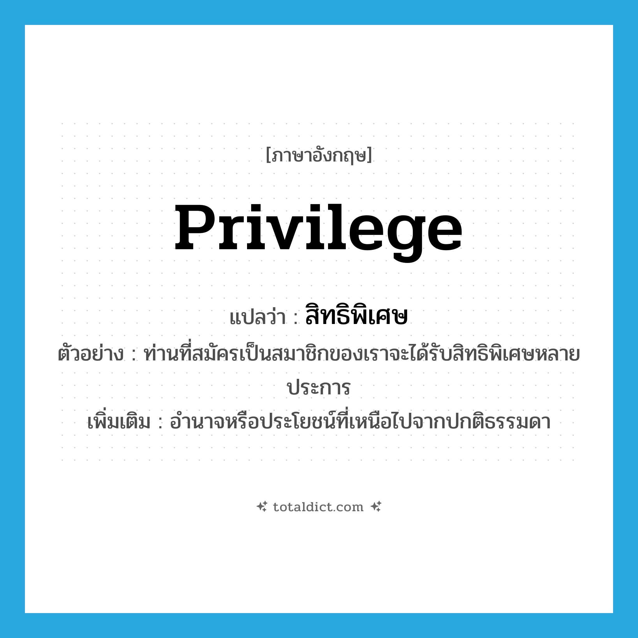 privilege แปลว่า?, คำศัพท์ภาษาอังกฤษ privilege แปลว่า สิทธิพิเศษ ประเภท N ตัวอย่าง ท่านที่สมัครเป็นสมาชิกของเราจะได้รับสิทธิพิเศษหลายประการ เพิ่มเติม อำนาจหรือประโยชน์ที่เหนือไปจากปกติธรรมดา หมวด N