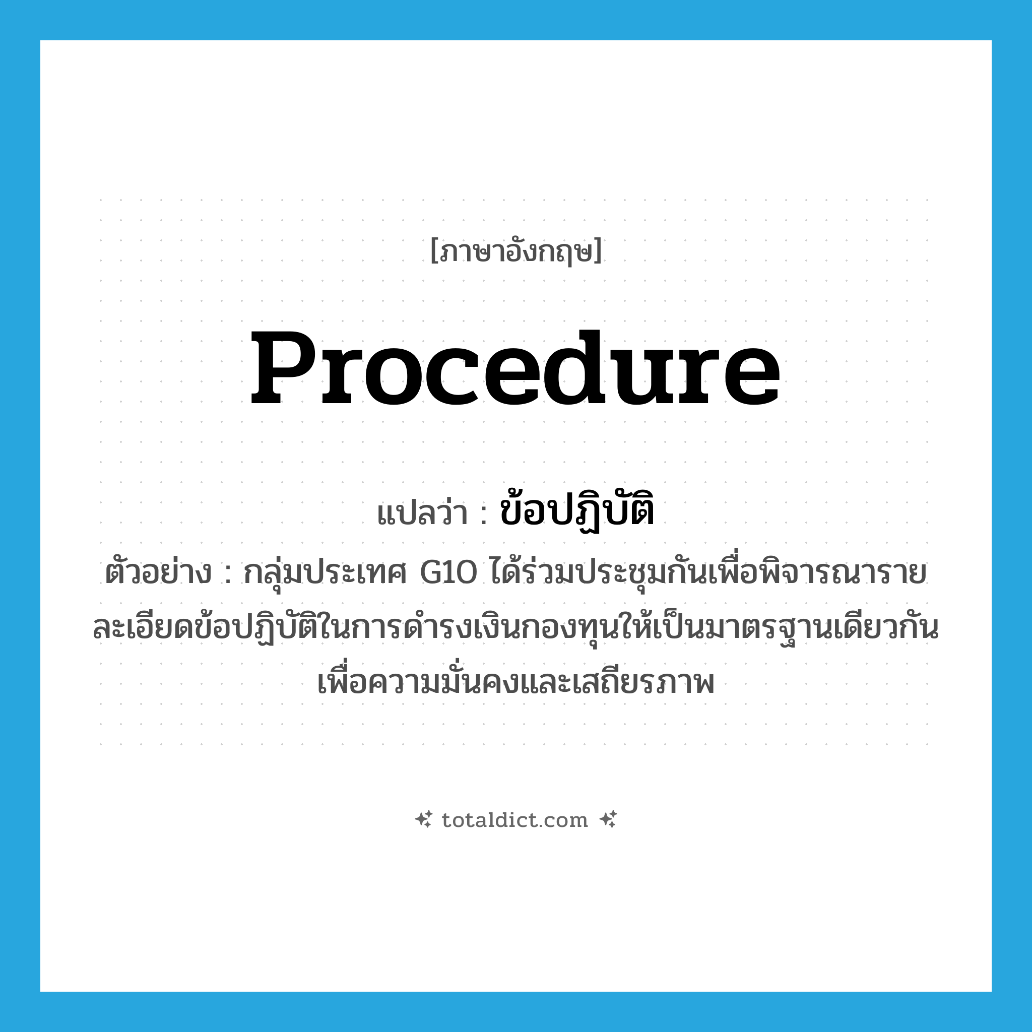 procedure แปลว่า?, คำศัพท์ภาษาอังกฤษ procedure แปลว่า ข้อปฏิบัติ ประเภท N ตัวอย่าง กลุ่มประเทศ G10 ได้ร่วมประชุมกันเพื่อพิจารณารายละเอียดข้อปฏิบัติในการดำรงเงินกองทุนให้เป็นมาตรฐานเดียวกันเพื่อความมั่นคงและเสถียรภาพ หมวด N