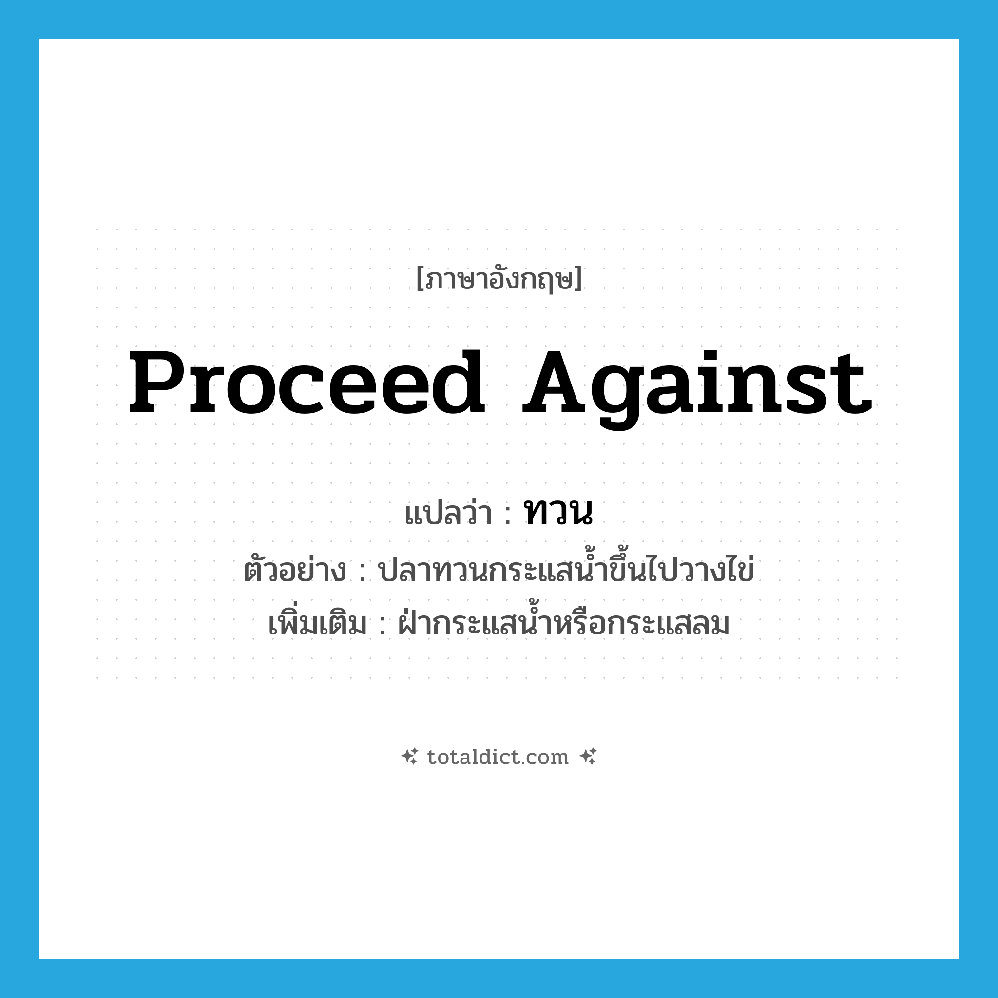 proceed against แปลว่า?, คำศัพท์ภาษาอังกฤษ proceed against แปลว่า ทวน ประเภท V ตัวอย่าง ปลาทวนกระแสน้ำขึ้นไปวางไข่ เพิ่มเติม ฝ่ากระแสน้ำหรือกระแสลม หมวด V