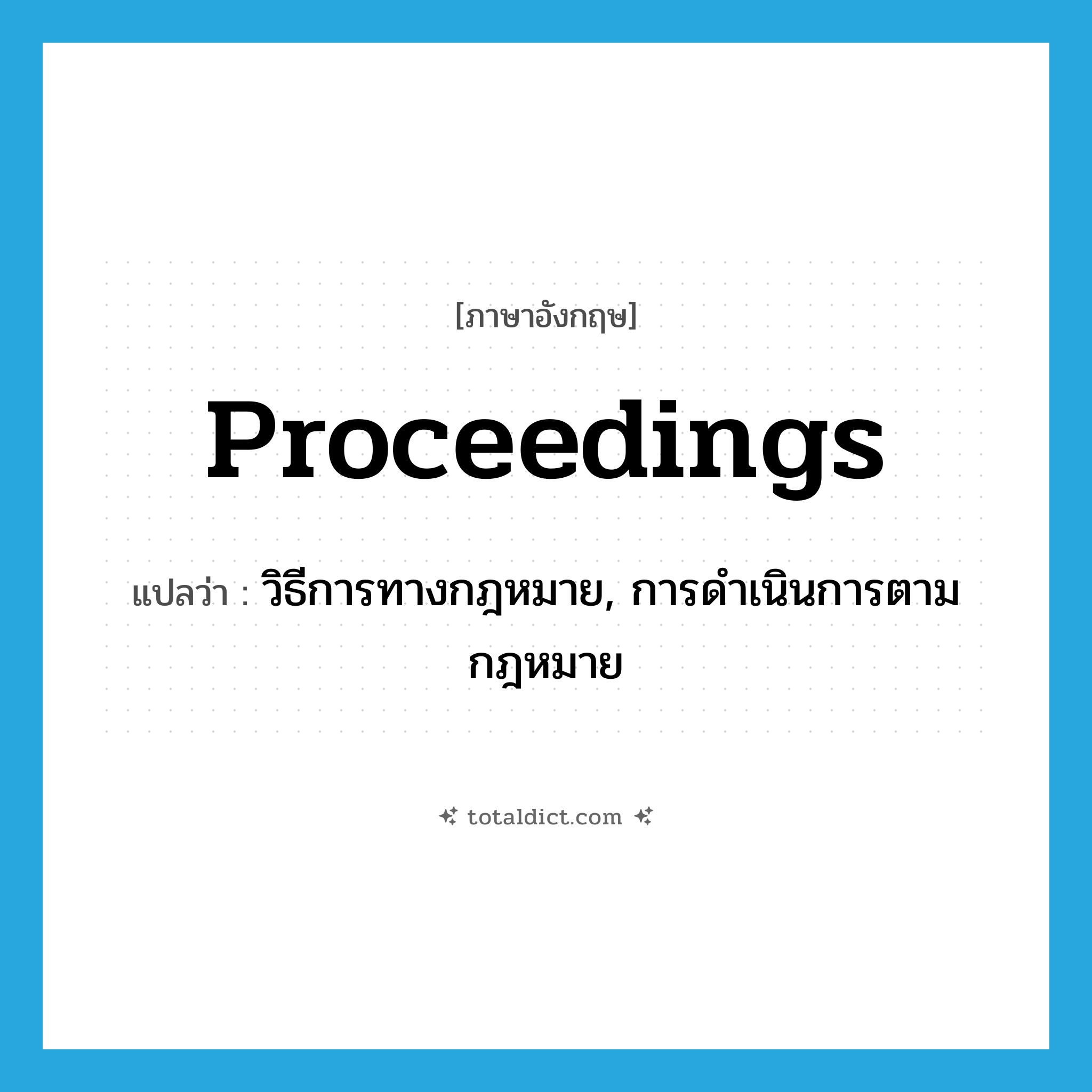 proceedings แปลว่า?, คำศัพท์ภาษาอังกฤษ proceedings แปลว่า วิธีการทางกฎหมาย, การดำเนินการตามกฎหมาย ประเภท N หมวด N