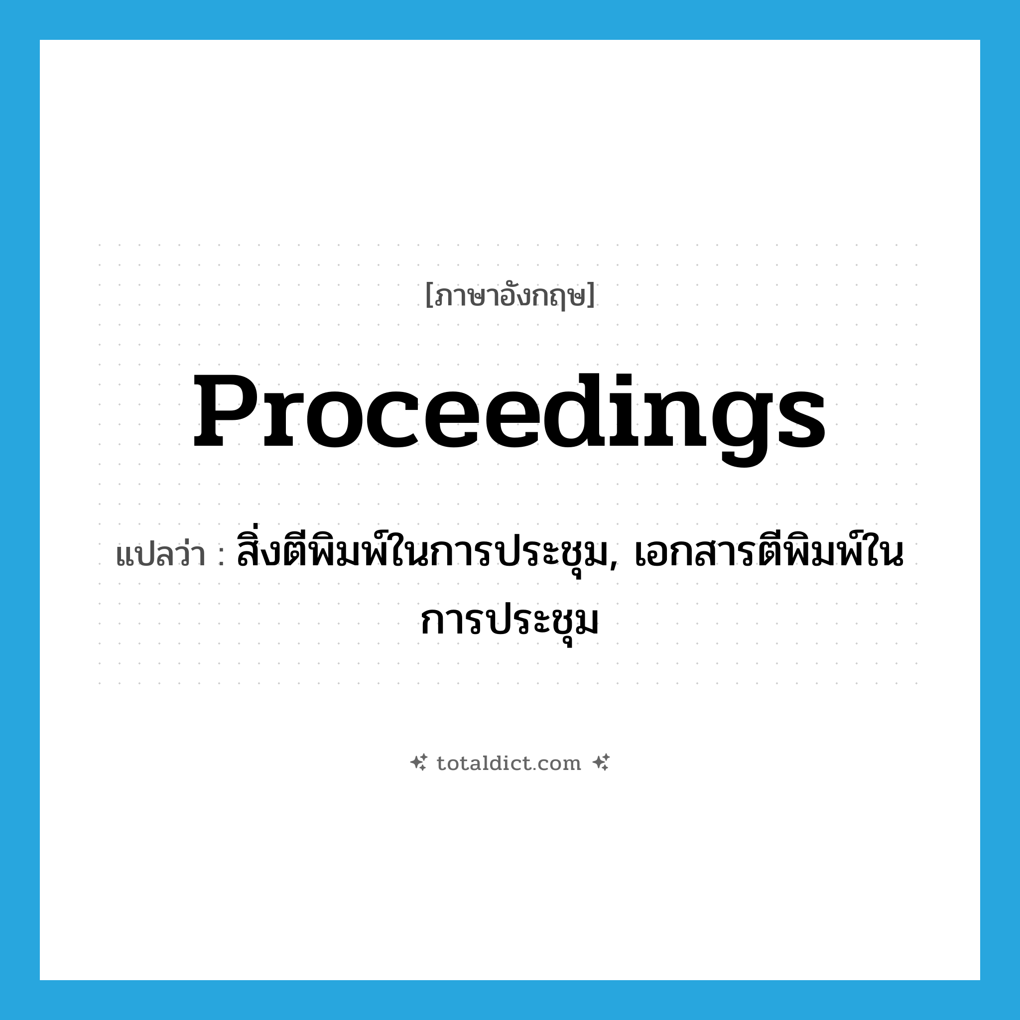 proceedings แปลว่า?, คำศัพท์ภาษาอังกฤษ proceedings แปลว่า สิ่งตีพิมพ์ในการประชุม, เอกสารตีพิมพ์ในการประชุม ประเภท N หมวด N