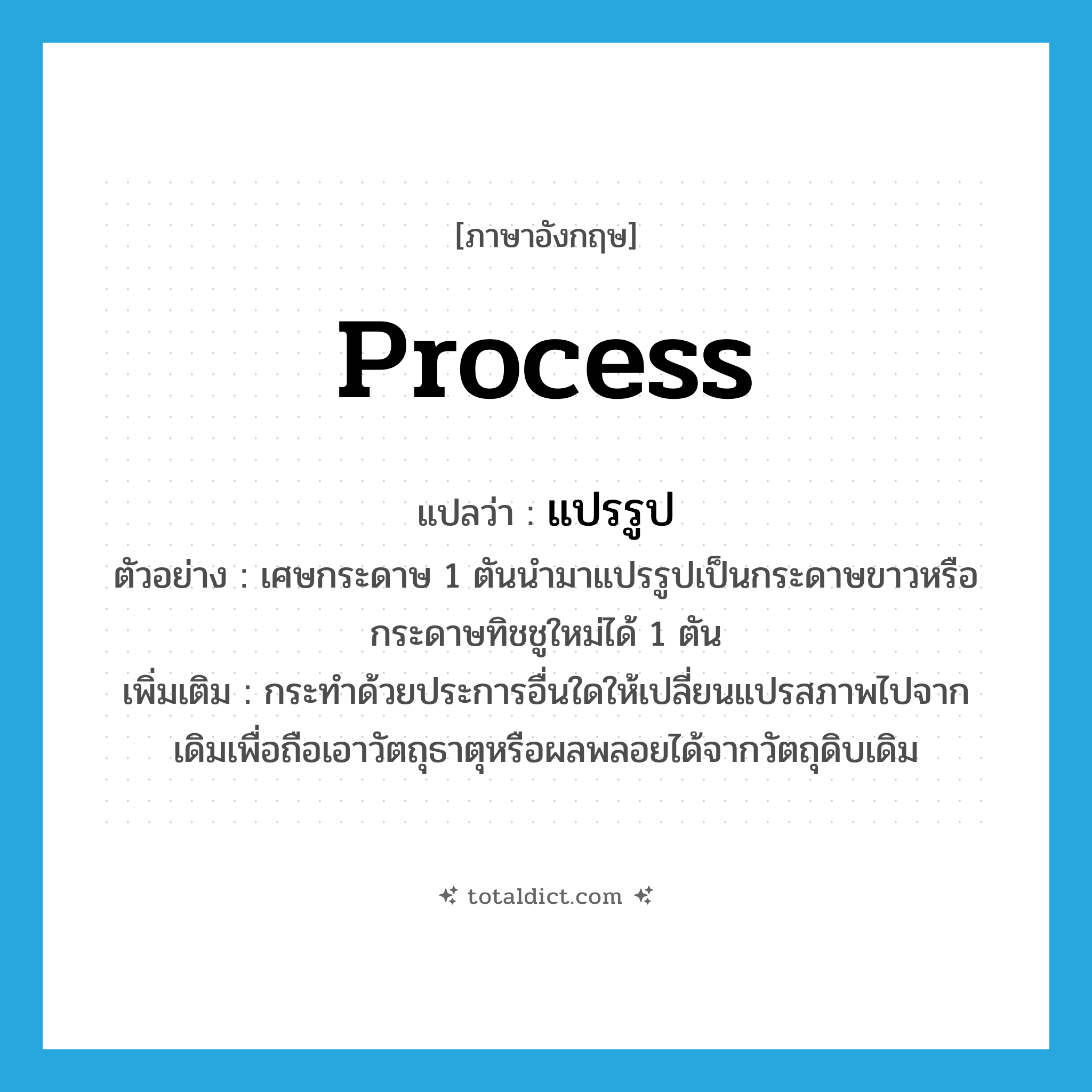 process แปลว่า?, คำศัพท์ภาษาอังกฤษ process แปลว่า แปรรูป ประเภท V ตัวอย่าง เศษกระดาษ 1 ตันนำมาแปรรูปเป็นกระดาษขาวหรือกระดาษทิชชูใหม่ได้ 1 ตัน เพิ่มเติม กระทำด้วยประการอื่นใดให้เปลี่ยนแปรสภาพไปจากเดิมเพื่อถือเอาวัตถุธาตุหรือผลพลอยได้จากวัตถุดิบเดิม หมวด V