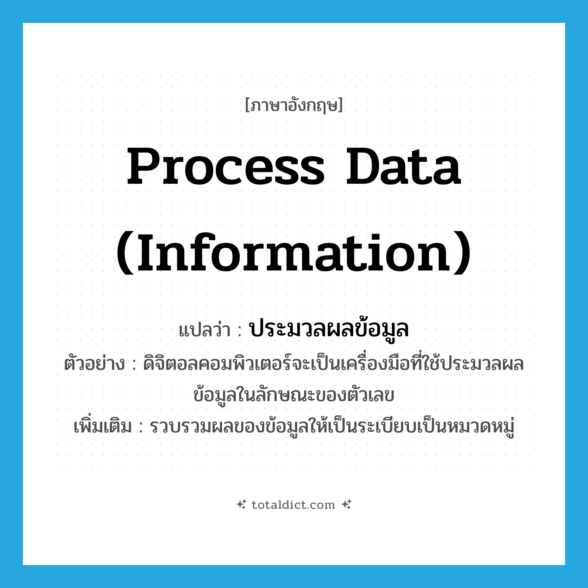 process data (information) แปลว่า?, คำศัพท์ภาษาอังกฤษ process data (information) แปลว่า ประมวลผลข้อมูล ประเภท V ตัวอย่าง ดิจิตอลคอมพิวเตอร์จะเป็นเครื่องมือที่ใช้ประมวลผลข้อมูลในลักษณะของตัวเลข เพิ่มเติม รวบรวมผลของข้อมูลให้เป็นระเบียบเป็นหมวดหมู่ หมวด V