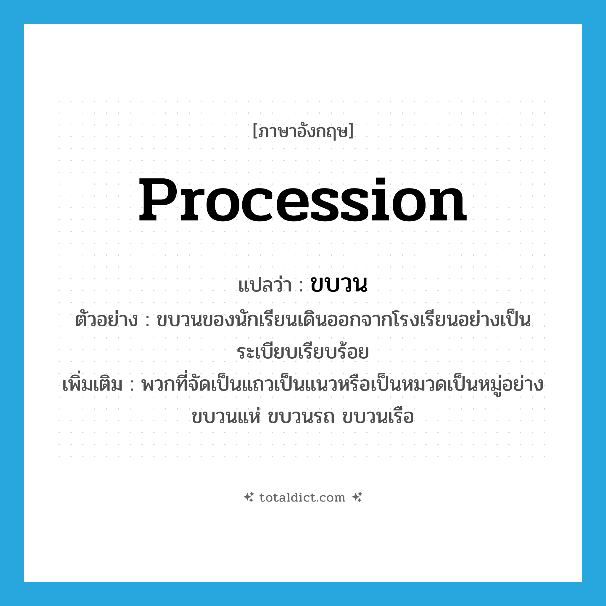 procession แปลว่า?, คำศัพท์ภาษาอังกฤษ procession แปลว่า ขบวน ประเภท N ตัวอย่าง ขบวนของนักเรียนเดินออกจากโรงเรียนอย่างเป็นระเบียบเรียบร้อย เพิ่มเติม พวกที่จัดเป็นแถวเป็นแนวหรือเป็นหมวดเป็นหมู่อย่างขบวนแห่ ขบวนรถ ขบวนเรือ หมวด N