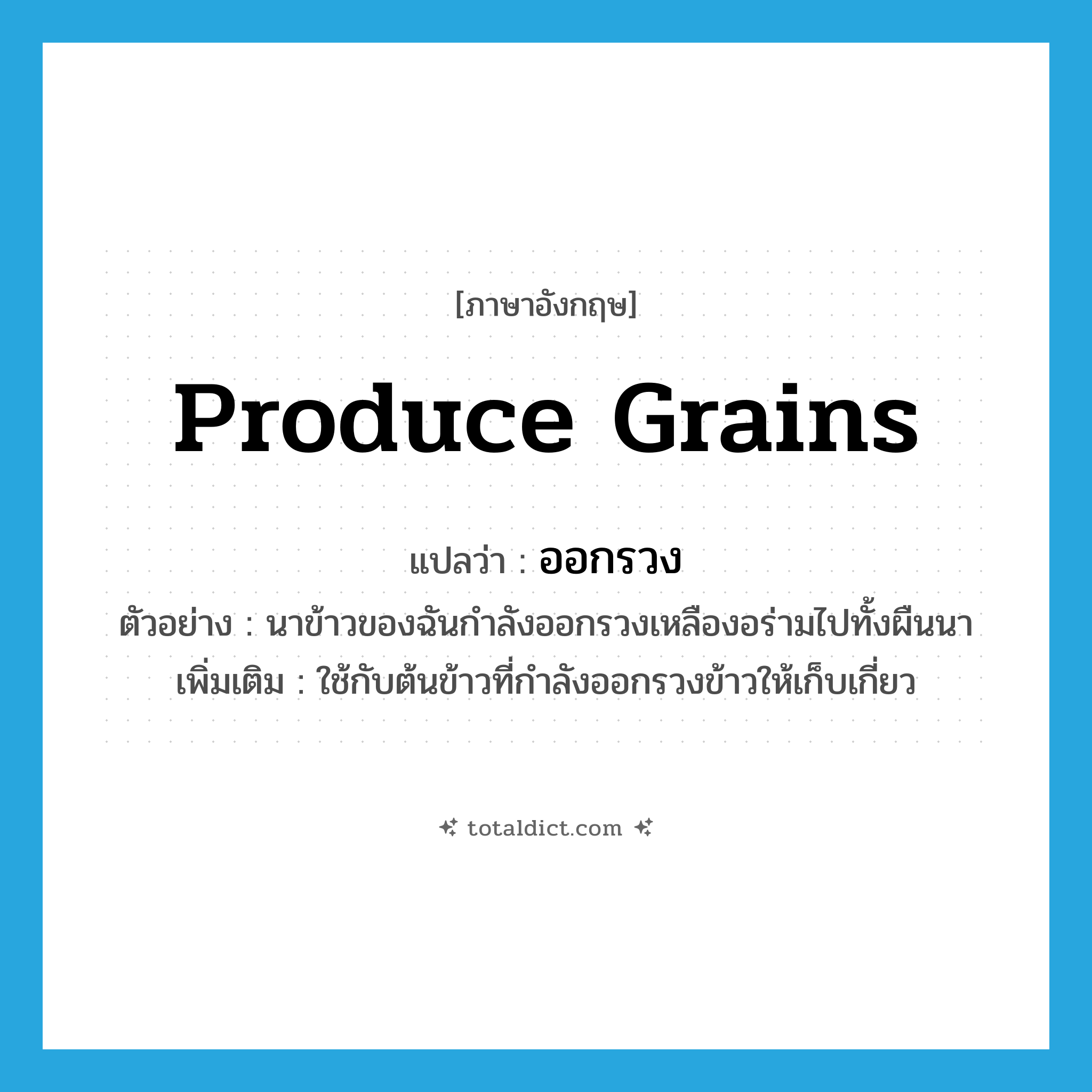 produce grains แปลว่า?, คำศัพท์ภาษาอังกฤษ produce grains แปลว่า ออกรวง ประเภท V ตัวอย่าง นาข้าวของฉันกำลังออกรวงเหลืองอร่ามไปทั้งผืนนา เพิ่มเติม ใช้กับต้นข้าวที่กำลังออกรวงข้าวให้เก็บเกี่ยว หมวด V