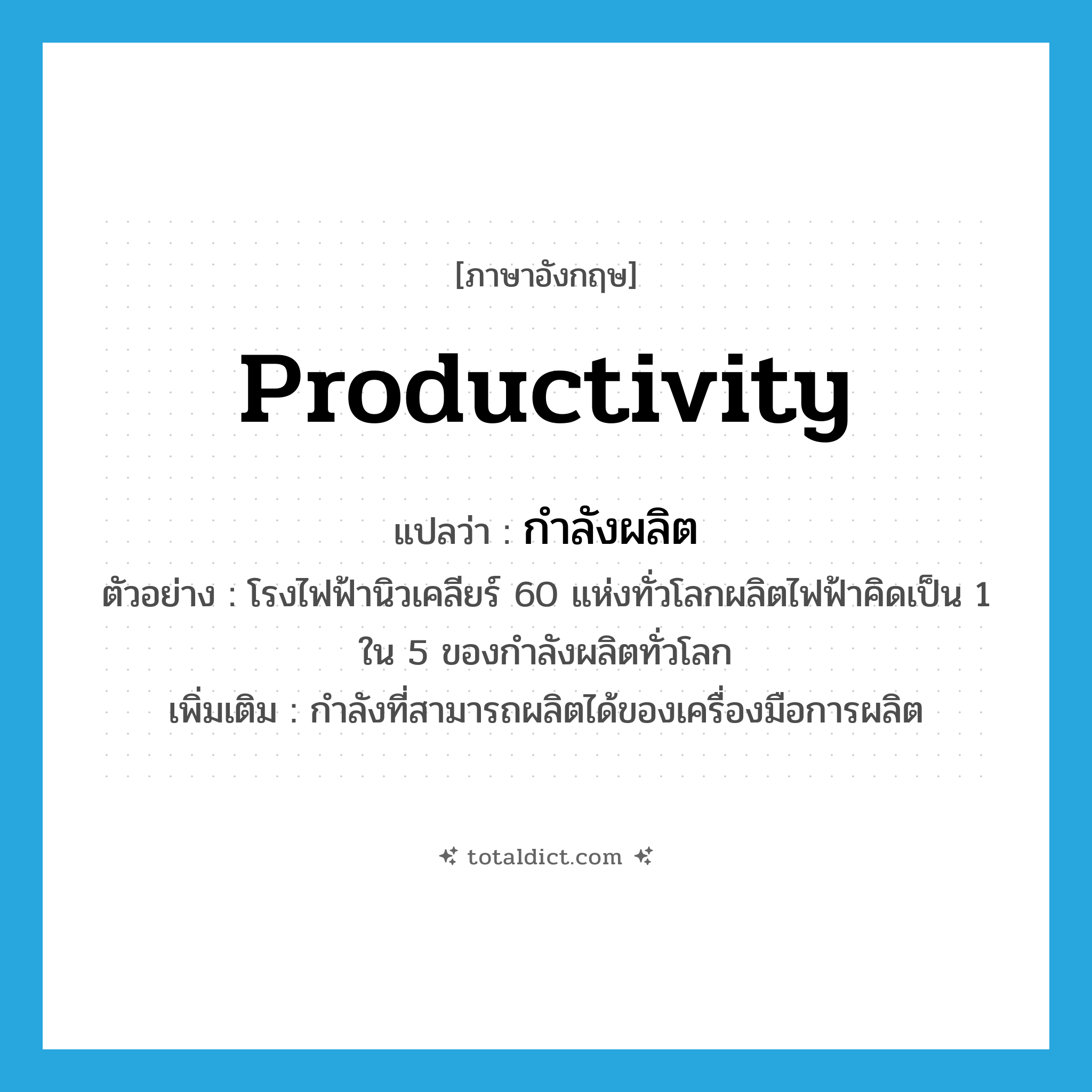 productivity แปลว่า?, คำศัพท์ภาษาอังกฤษ productivity แปลว่า กำลังผลิต ประเภท N ตัวอย่าง โรงไฟฟ้านิวเคลียร์ 60 แห่งทั่วโลกผลิตไฟฟ้าคิดเป็น 1 ใน 5 ของกำลังผลิตทั่วโลก เพิ่มเติม กำลังที่สามารถผลิตได้ของเครื่องมือการผลิต หมวด N