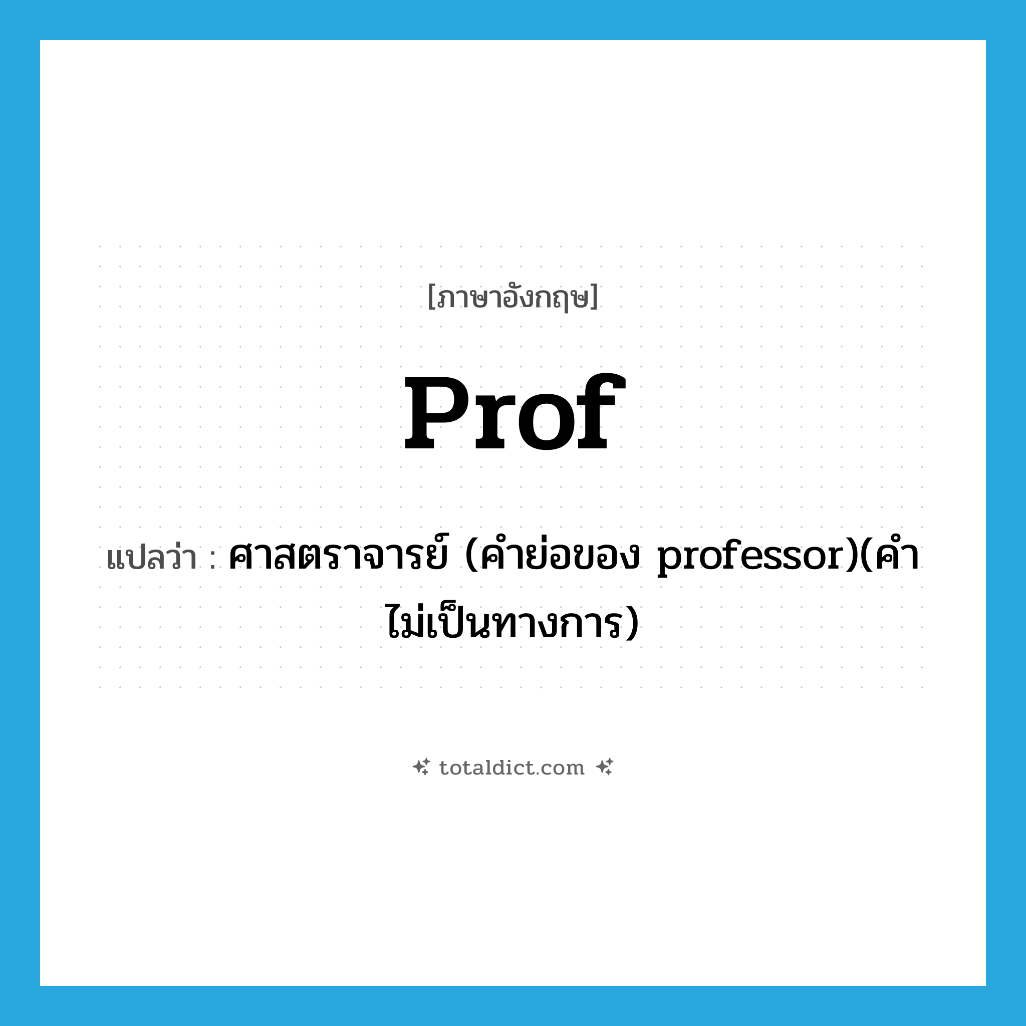 Prof แปลว่า?, คำศัพท์ภาษาอังกฤษ prof แปลว่า ศาสตราจารย์ (คำย่อของ professor)(คำไม่เป็นทางการ) ประเภท ABBR หมวด ABBR