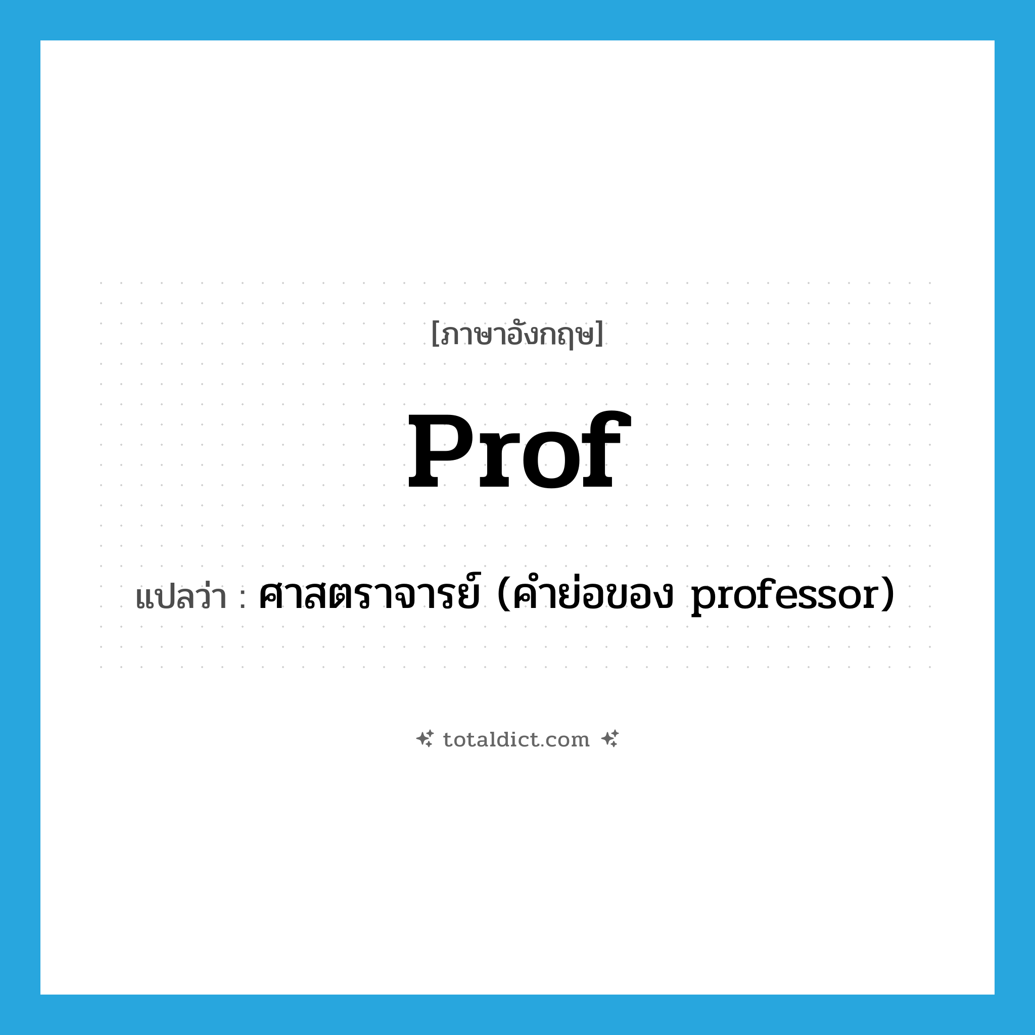 Prof แปลว่า?, คำศัพท์ภาษาอังกฤษ Prof แปลว่า ศาสตราจารย์ (คำย่อของ professor) ประเภท ABBR หมวด ABBR