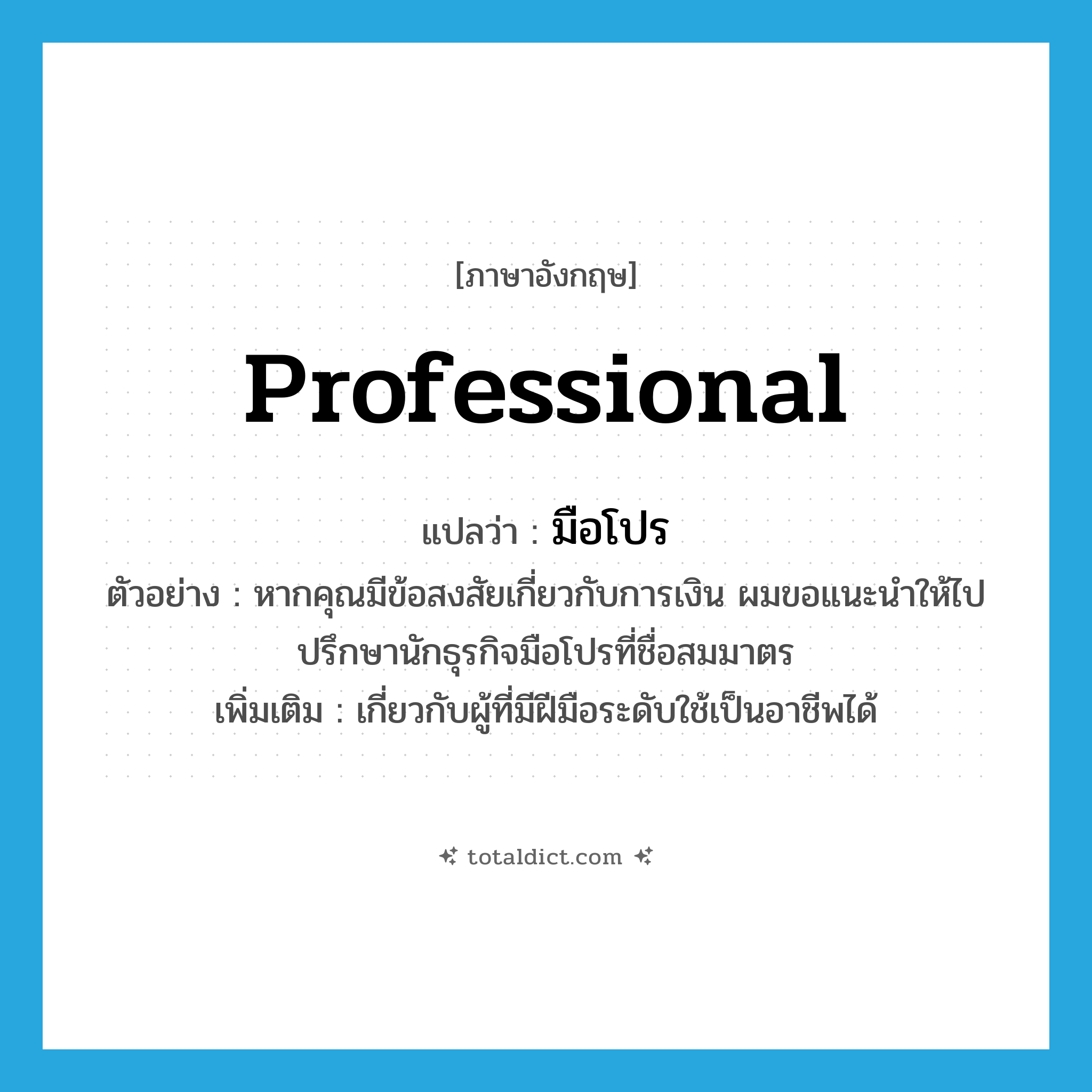 professional แปลว่า?, คำศัพท์ภาษาอังกฤษ professional แปลว่า มือโปร ประเภท ADJ ตัวอย่าง หากคุณมีข้อสงสัยเกี่ยวกับการเงิน ผมขอแนะนำให้ไปปรึกษานักธุรกิจมือโปรที่ชื่อสมมาตร เพิ่มเติม เกี่ยวกับผู้ที่มีฝีมือระดับใช้เป็นอาชีพได้ หมวด ADJ