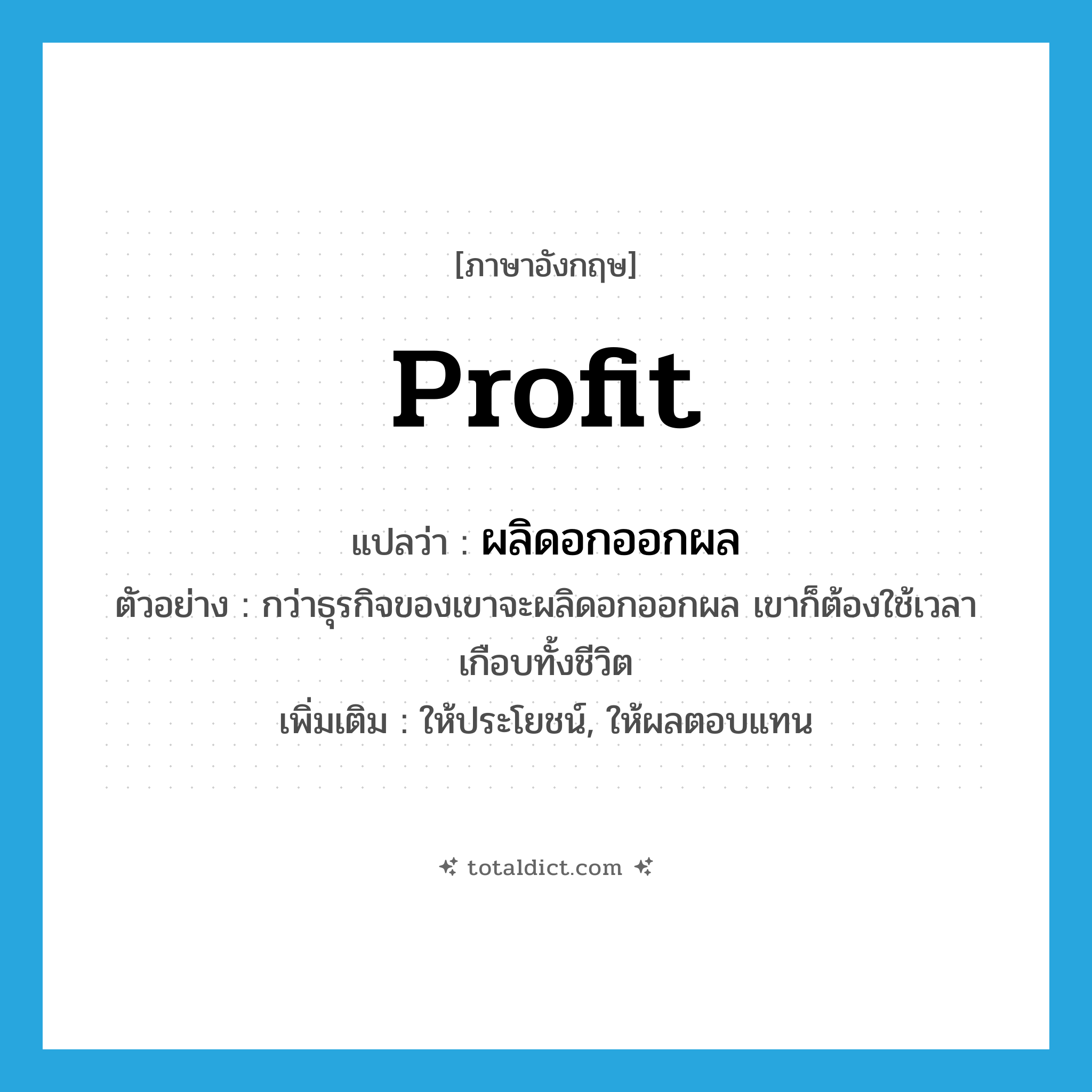 profit แปลว่า?, คำศัพท์ภาษาอังกฤษ profit แปลว่า ผลิดอกออกผล ประเภท V ตัวอย่าง กว่าธุรกิจของเขาจะผลิดอกออกผล เขาก็ต้องใช้เวลาเกือบทั้งชีวิต เพิ่มเติม ให้ประโยชน์, ให้ผลตอบแทน หมวด V