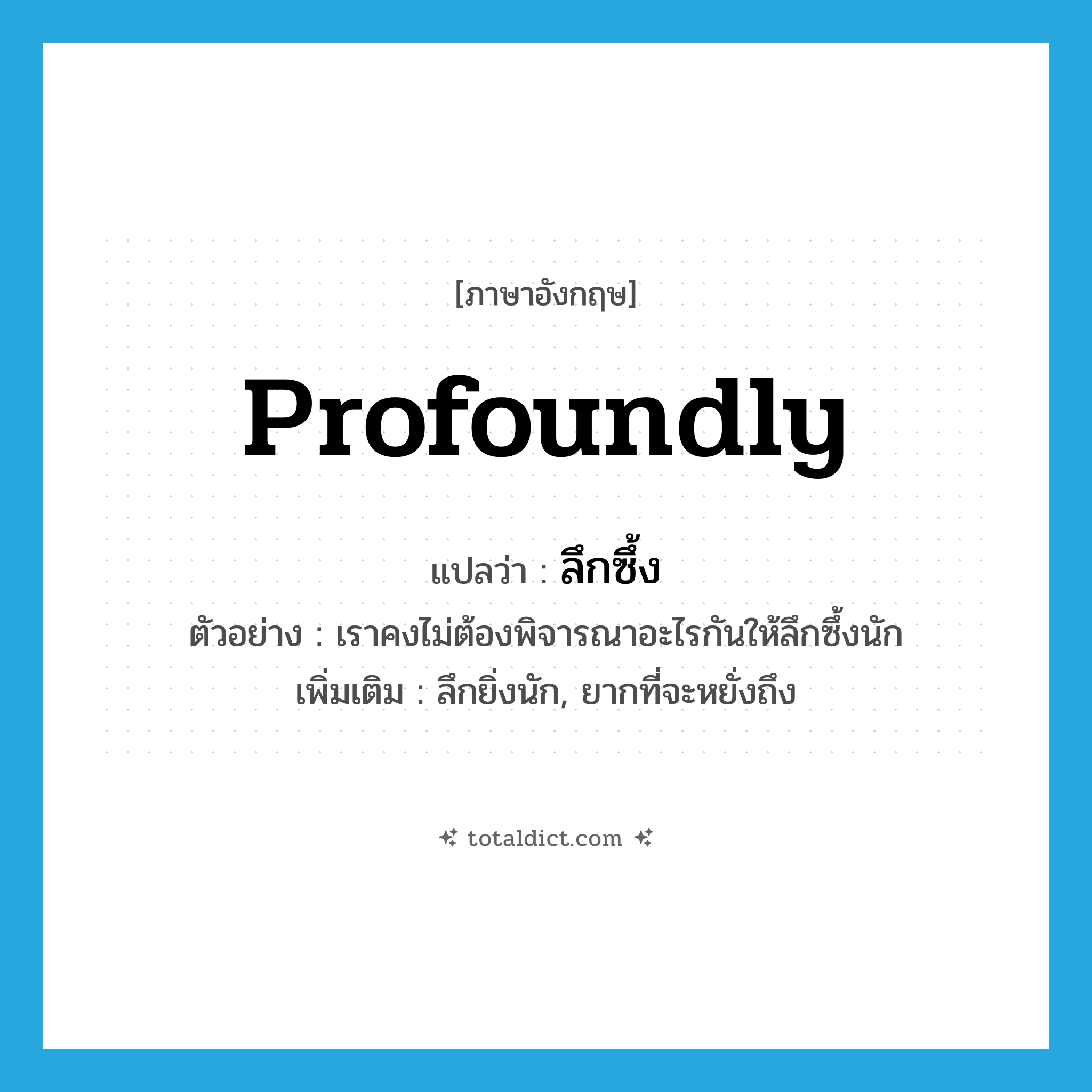 profoundly แปลว่า?, คำศัพท์ภาษาอังกฤษ profoundly แปลว่า ลึกซึ้ง ประเภท ADV ตัวอย่าง เราคงไม่ต้องพิจารณาอะไรกันให้ลึกซึ้งนัก เพิ่มเติม ลึกยิ่งนัก, ยากที่จะหยั่งถึง หมวด ADV