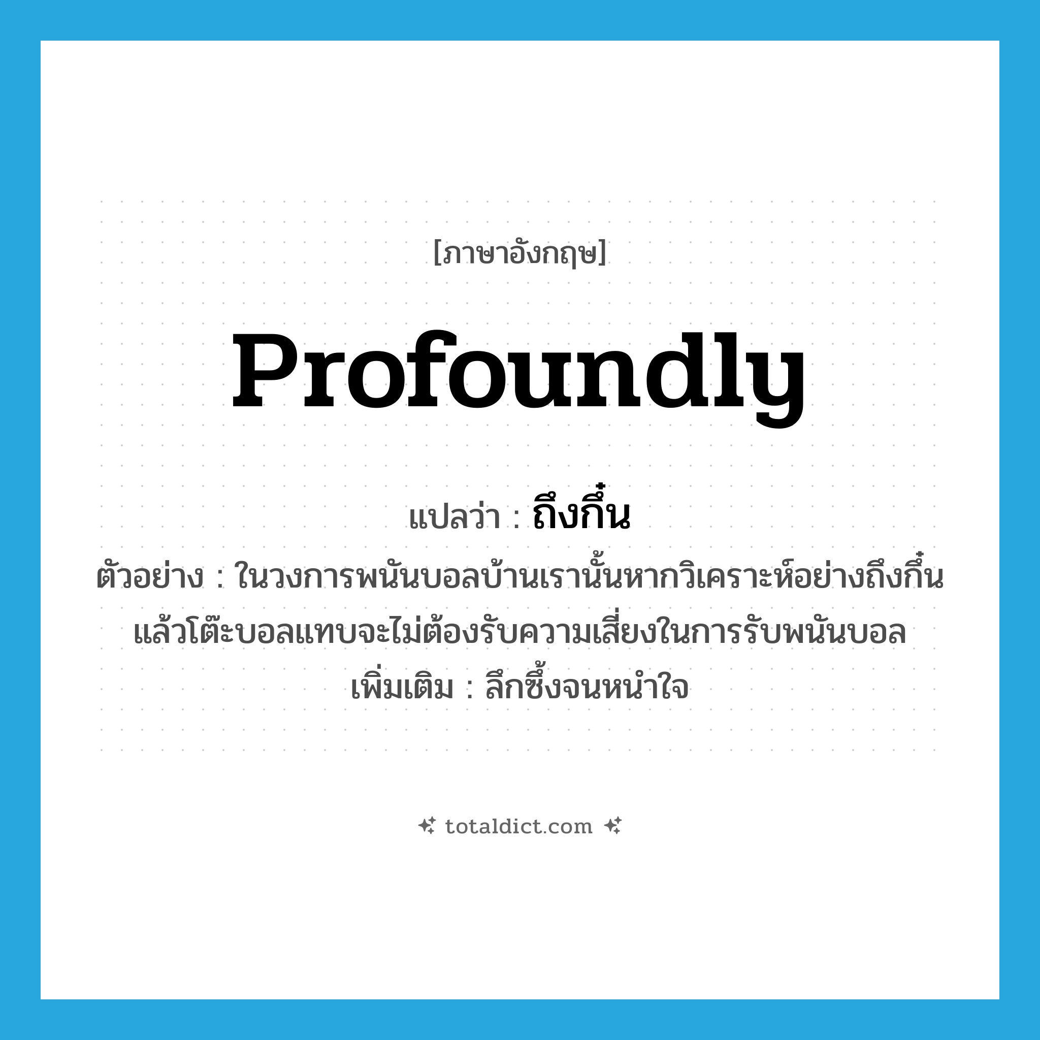 profoundly แปลว่า?, คำศัพท์ภาษาอังกฤษ profoundly แปลว่า ถึงกึ๋น ประเภท ADV ตัวอย่าง ในวงการพนันบอลบ้านเรานั้นหากวิเคราะห์อย่างถึงกึ๋นแล้วโต๊ะบอลแทบจะไม่ต้องรับความเสี่ยงในการรับพนันบอล เพิ่มเติม ลึกซึ้งจนหนำใจ หมวด ADV