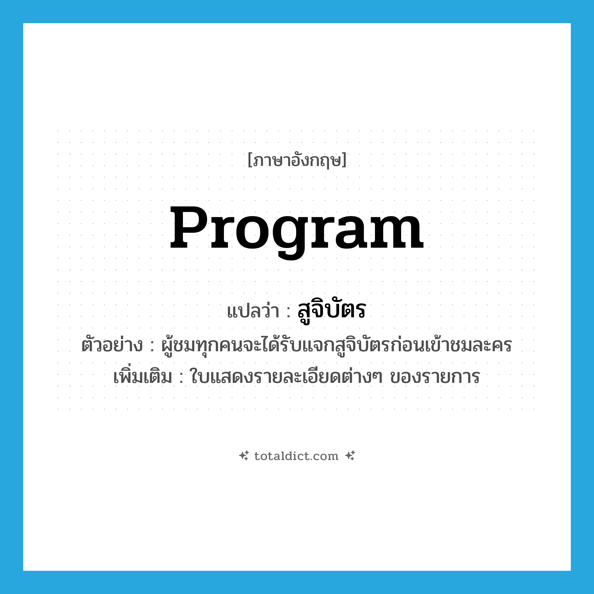 program แปลว่า?, คำศัพท์ภาษาอังกฤษ program แปลว่า สูจิบัตร ประเภท N ตัวอย่าง ผู้ชมทุกคนจะได้รับแจกสูจิบัตรก่อนเข้าชมละคร เพิ่มเติม ใบแสดงรายละเอียดต่างๆ ของรายการ หมวด N