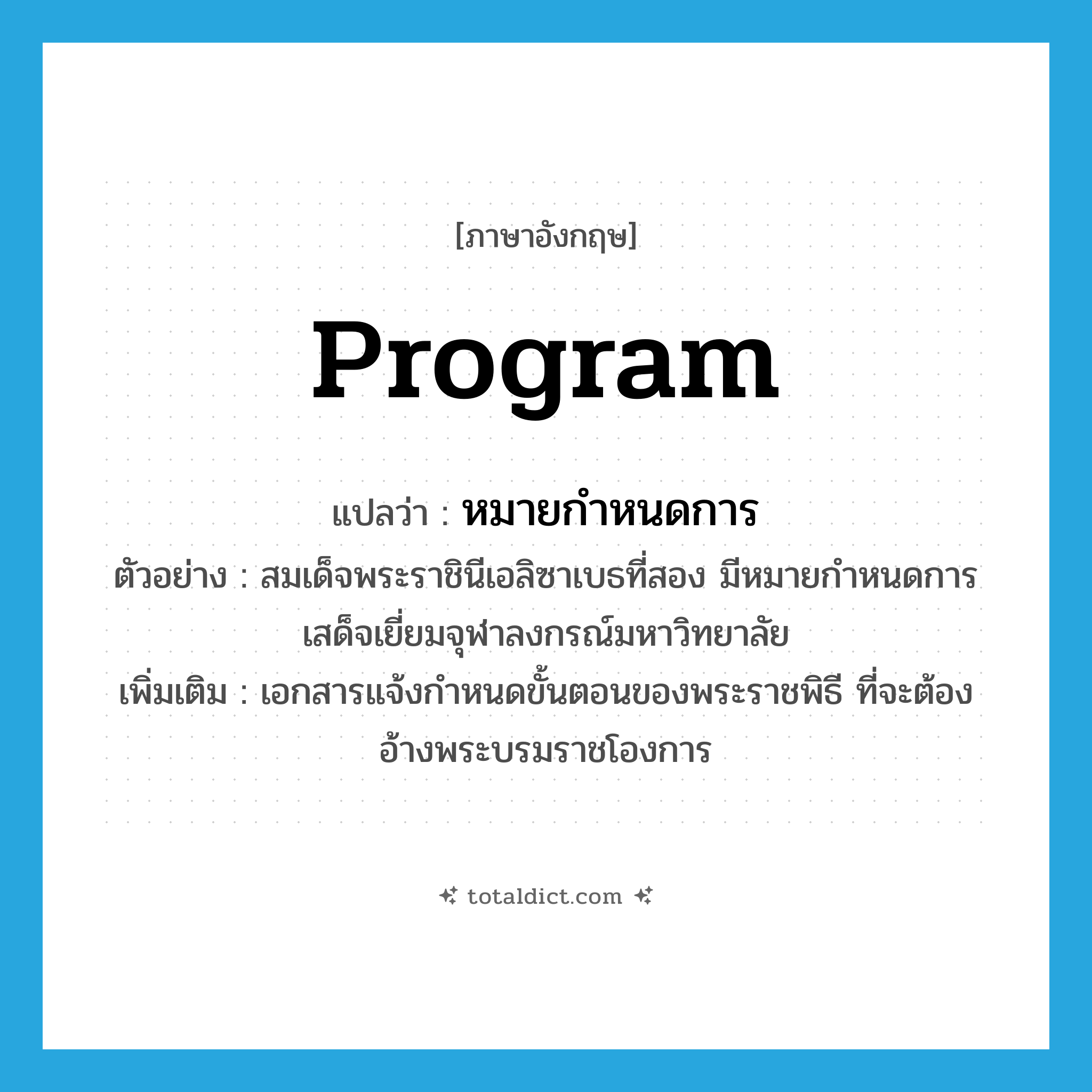 program แปลว่า?, คำศัพท์ภาษาอังกฤษ program แปลว่า หมายกำหนดการ ประเภท N ตัวอย่าง สมเด็จพระราชินีเอลิซาเบธที่สอง มีหมายกำหนดการเสด็จเยี่ยมจุฬาลงกรณ์มหาวิทยาลัย เพิ่มเติม เอกสารแจ้งกำหนดขั้นตอนของพระราชพิธี ที่จะต้องอ้างพระบรมราชโองการ หมวด N