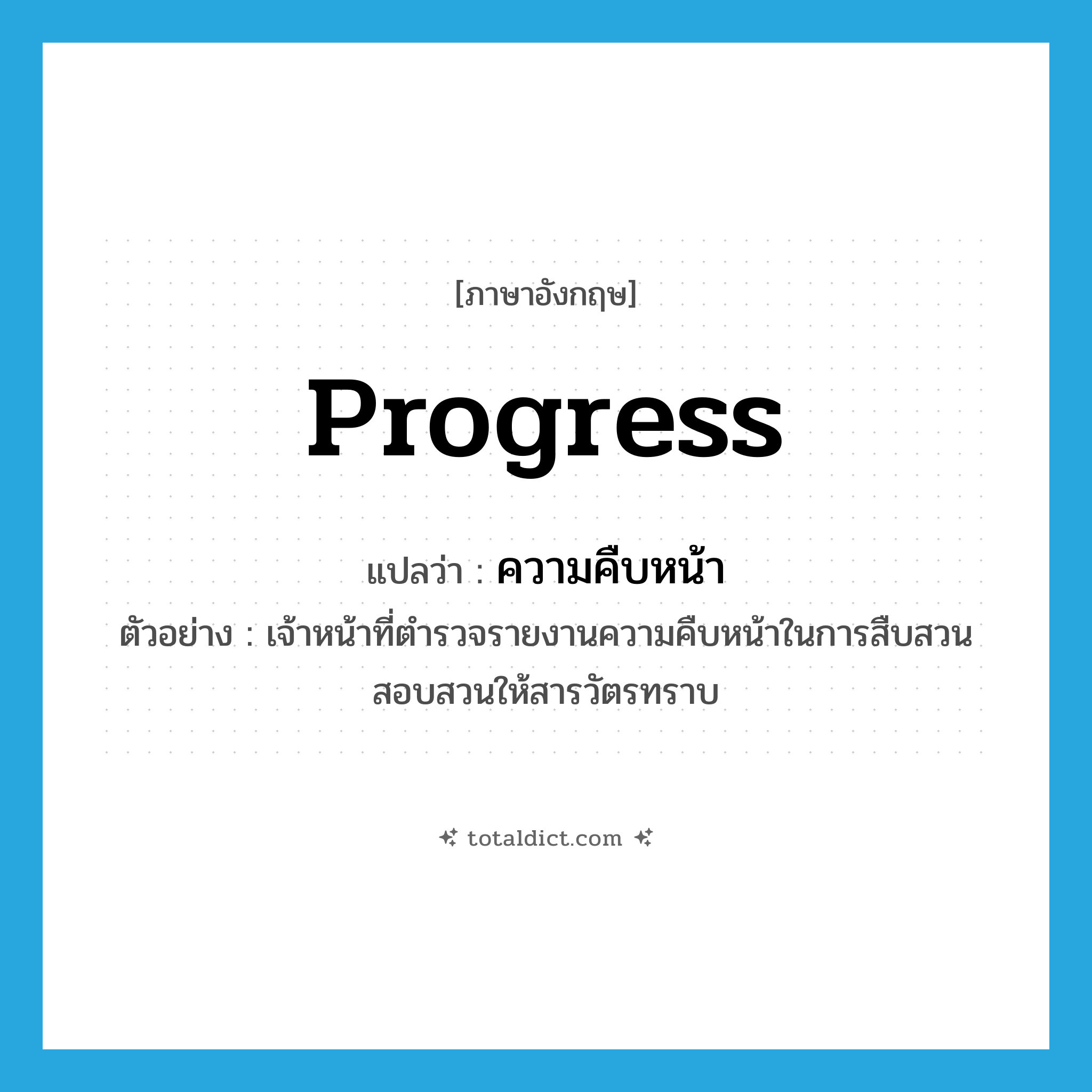 progress แปลว่า?, คำศัพท์ภาษาอังกฤษ progress แปลว่า ความคืบหน้า ประเภท N ตัวอย่าง เจ้าหน้าที่ตำรวจรายงานความคืบหน้าในการสืบสวนสอบสวนให้สารวัตรทราบ หมวด N