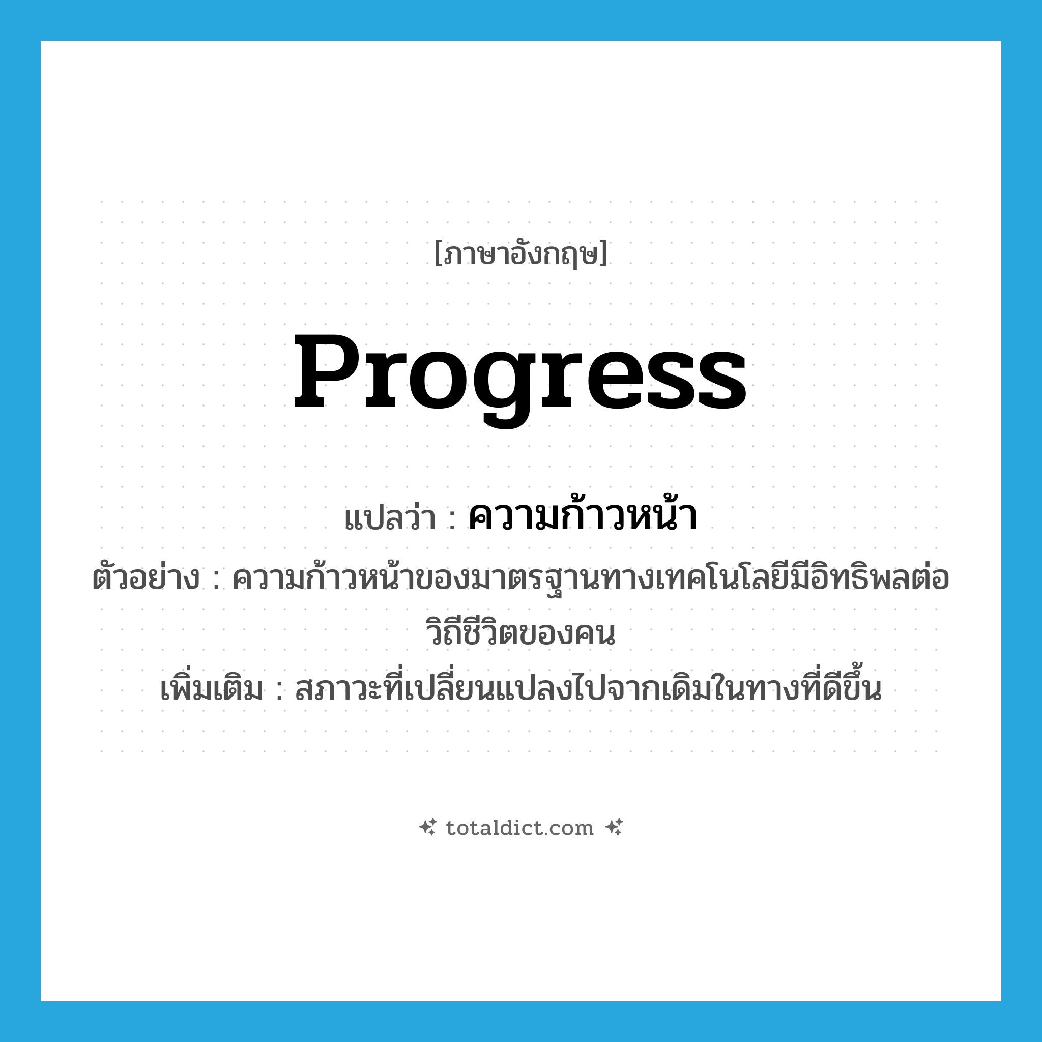 progress แปลว่า?, คำศัพท์ภาษาอังกฤษ progress แปลว่า ความก้าวหน้า ประเภท N ตัวอย่าง ความก้าวหน้าของมาตรฐานทางเทคโนโลยีมีอิทธิพลต่อวิถีชีวิตของคน เพิ่มเติม สภาวะที่เปลี่ยนแปลงไปจากเดิมในทางที่ดีขึ้น หมวด N