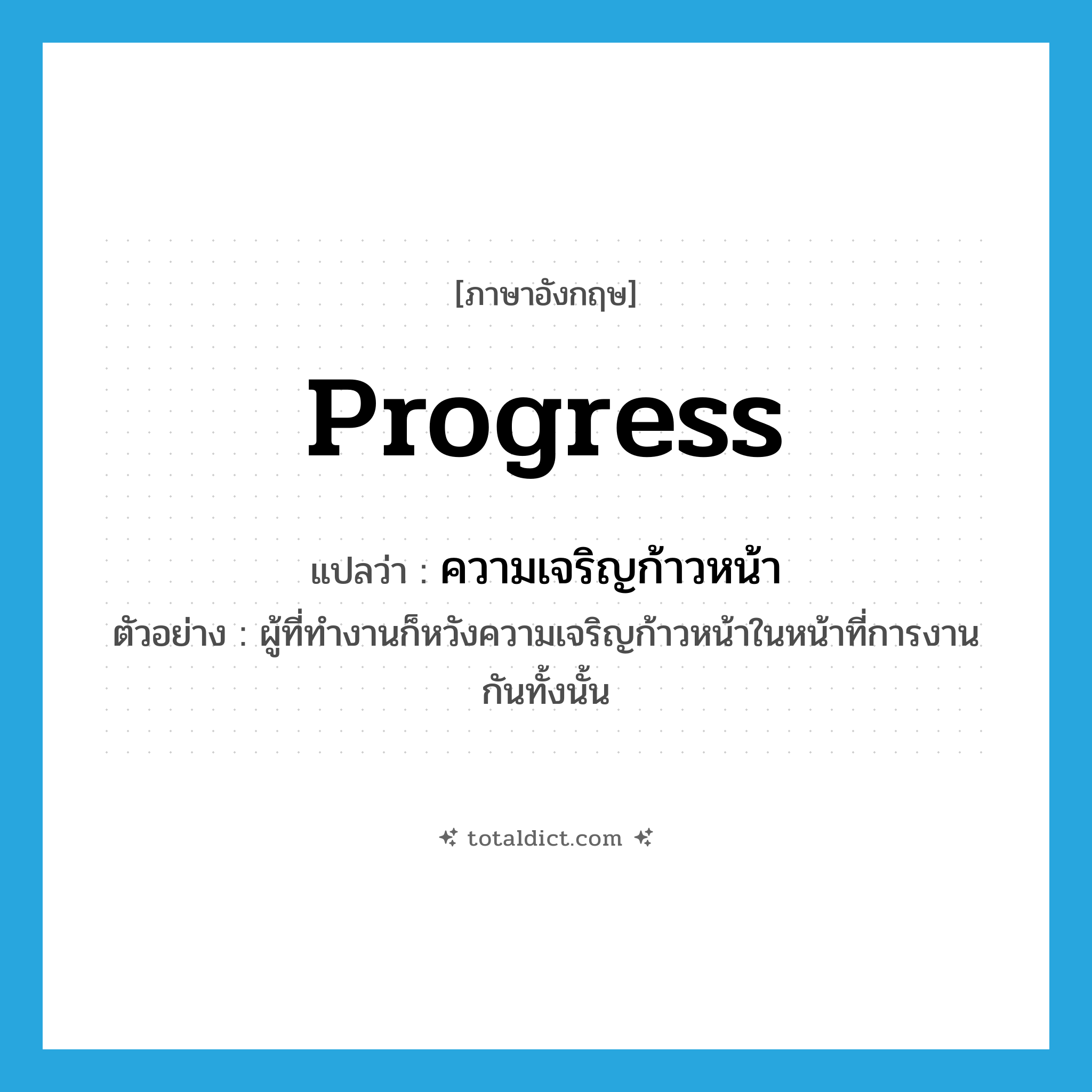 progress แปลว่า?, คำศัพท์ภาษาอังกฤษ progress แปลว่า ความเจริญก้าวหน้า ประเภท N ตัวอย่าง ผู้ที่ทำงานก็หวังความเจริญก้าวหน้าในหน้าที่การงานกันทั้งนั้น หมวด N