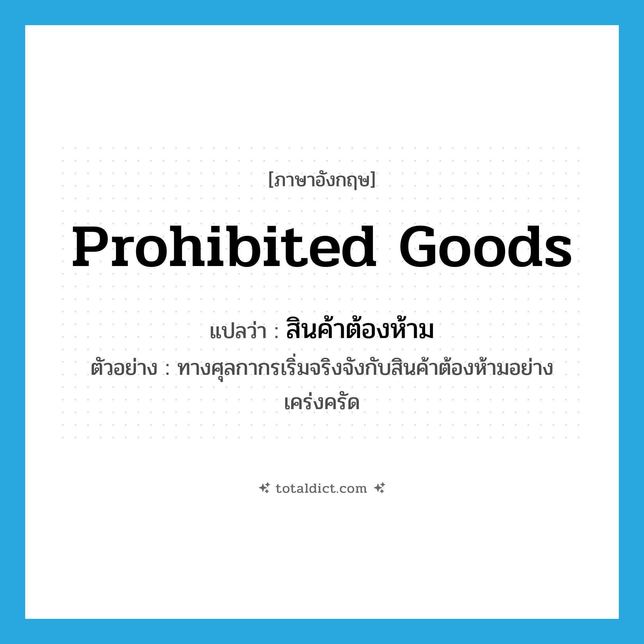 prohibited goods แปลว่า?, คำศัพท์ภาษาอังกฤษ prohibited goods แปลว่า สินค้าต้องห้าม ประเภท N ตัวอย่าง ทางศุลกากรเริ่มจริงจังกับสินค้าต้องห้ามอย่างเคร่งครัด หมวด N