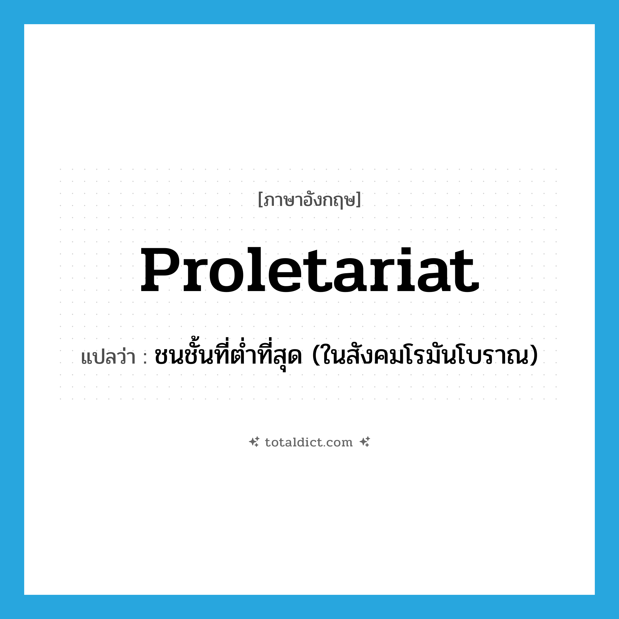 proletariat แปลว่า?, คำศัพท์ภาษาอังกฤษ proletariat แปลว่า ชนชั้นที่ต่ำที่สุด (ในสังคมโรมันโบราณ) ประเภท N หมวด N