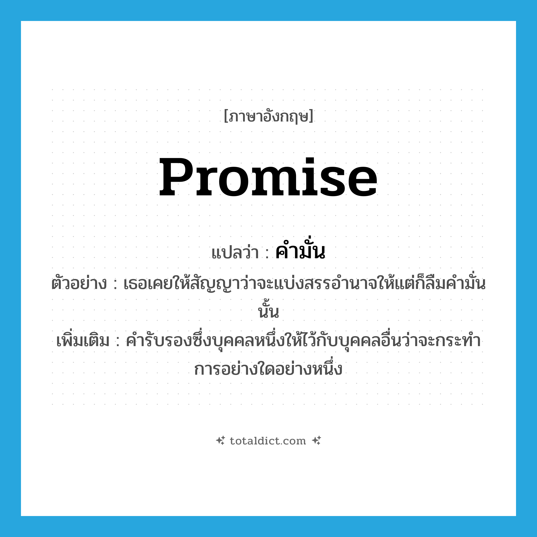 promise แปลว่า?, คำศัพท์ภาษาอังกฤษ promise แปลว่า คำมั่น ประเภท N ตัวอย่าง เธอเคยให้สัญญาว่าจะแบ่งสรรอำนาจให้แต่ก็ลืมคำมั่นนั้น เพิ่มเติม คำรับรองซึ่งบุคคลหนึ่งให้ไว้กับบุคคลอื่นว่าจะกระทำการอย่างใดอย่างหนึ่ง หมวด N