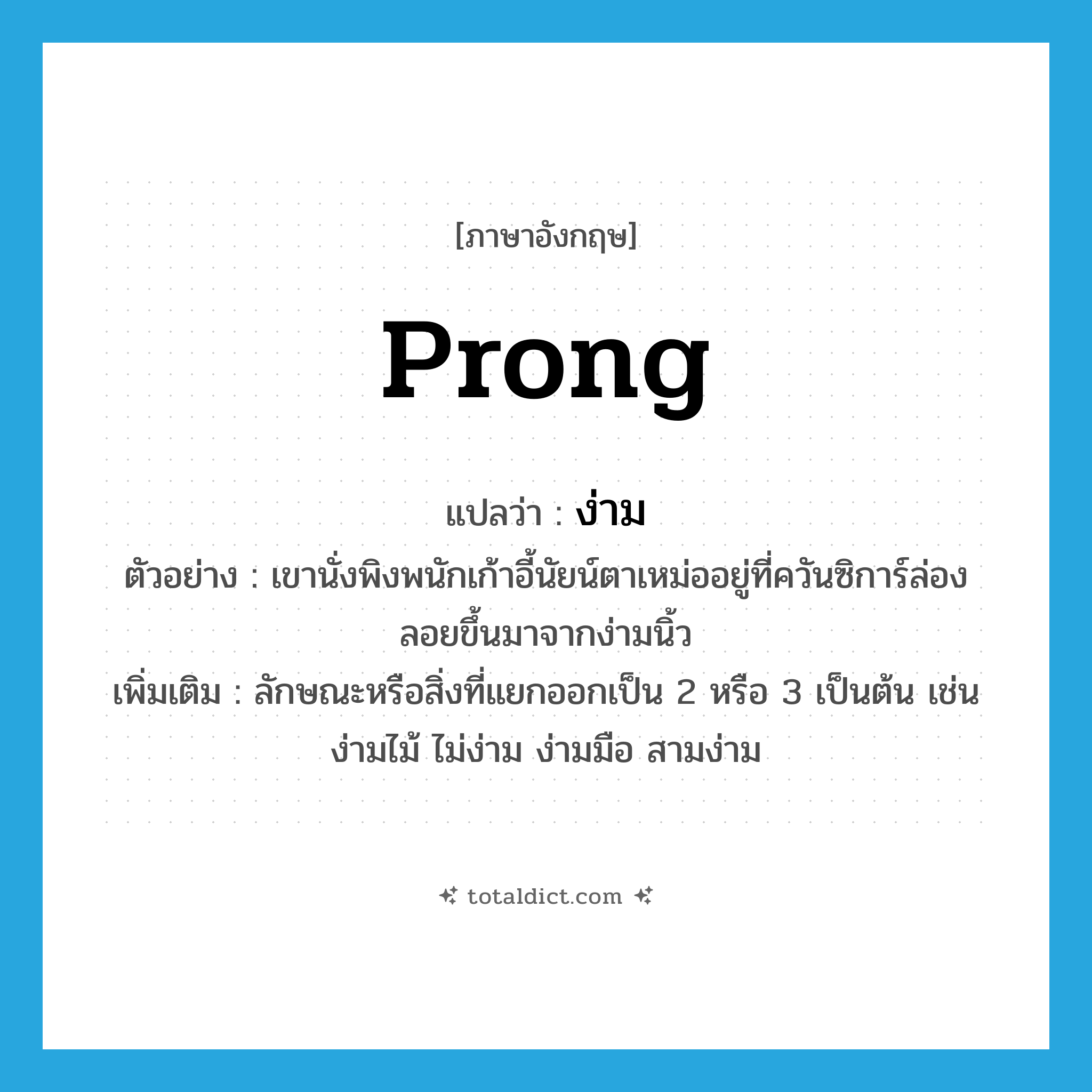 prong แปลว่า?, คำศัพท์ภาษาอังกฤษ prong แปลว่า ง่าม ประเภท N ตัวอย่าง เขานั่งพิงพนักเก้าอี้นัยน์ตาเหม่ออยู่ที่ควันซิการ์ล่องลอยขึ้นมาจากง่ามนิ้ว เพิ่มเติม ลักษณะหรือสิ่งที่แยกออกเป็น 2 หรือ 3 เป็นต้น เช่นง่ามไม้ ไม่ง่าม ง่ามมือ สามง่าม หมวด N