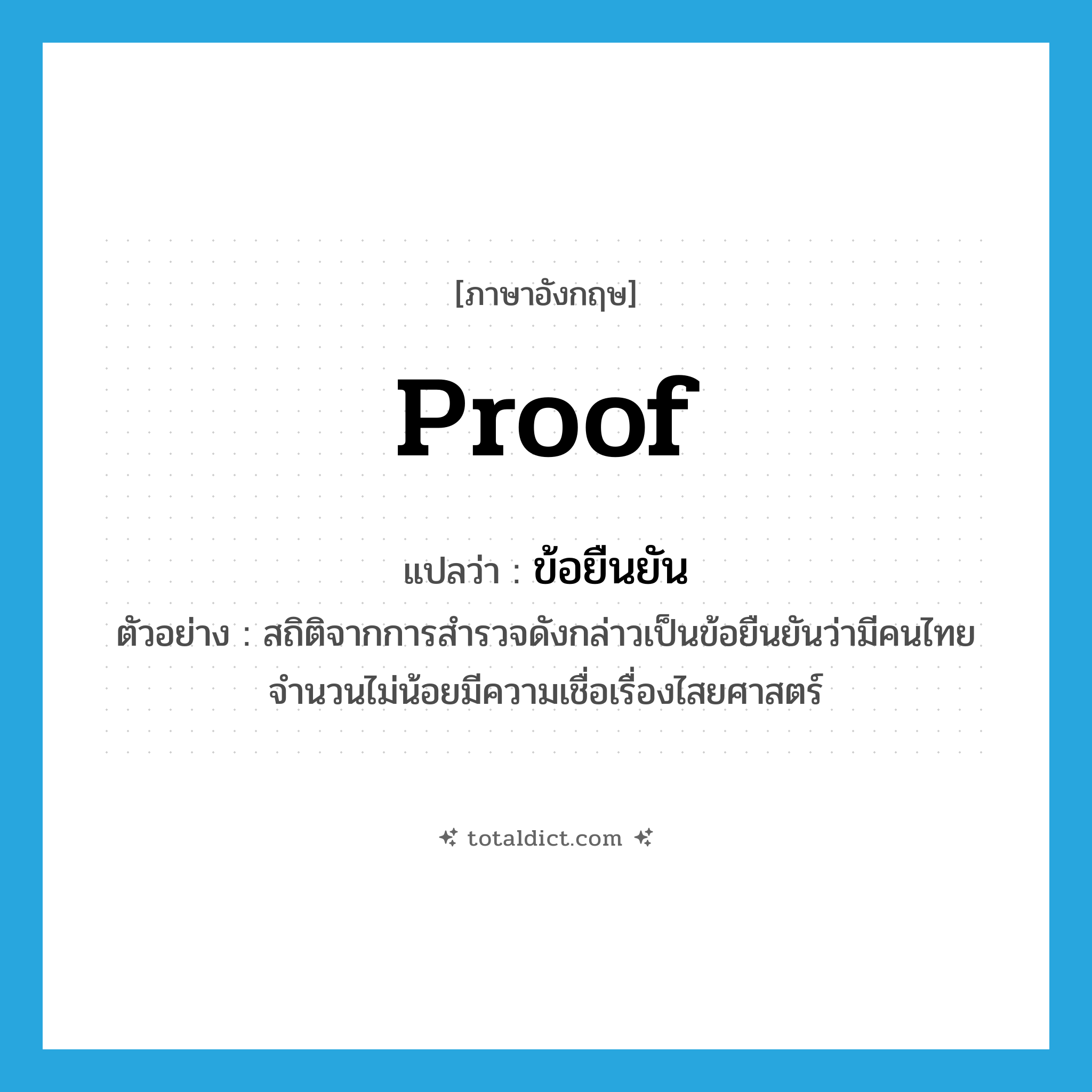 proof แปลว่า?, คำศัพท์ภาษาอังกฤษ proof แปลว่า ข้อยืนยัน ประเภท N ตัวอย่าง สถิติจากการสำรวจดังกล่าวเป็นข้อยืนยันว่ามีคนไทยจำนวนไม่น้อยมีความเชื่อเรื่องไสยศาสตร์ หมวด N