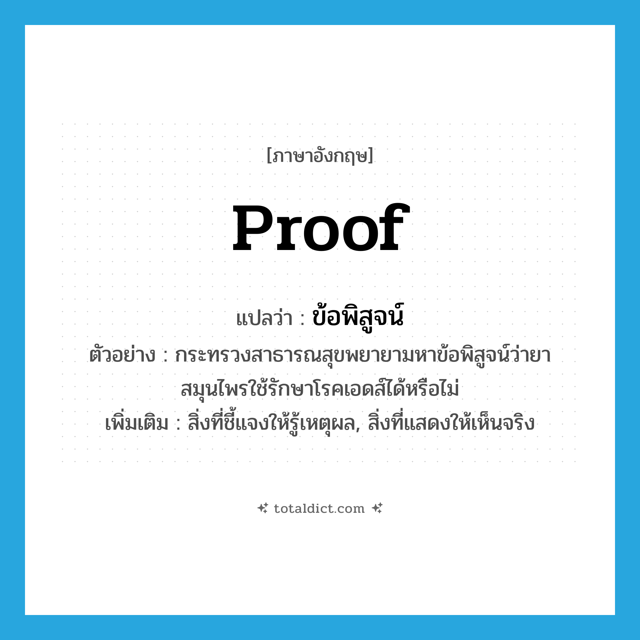 proof แปลว่า?, คำศัพท์ภาษาอังกฤษ proof แปลว่า ข้อพิสูจน์ ประเภท N ตัวอย่าง กระทรวงสาธารณสุขพยายามหาข้อพิสูจน์ว่ายาสมุนไพรใช้รักษาโรคเอดส์ได้หรือไม่ เพิ่มเติม สิ่งที่ชี้แจงให้รู้เหตุผล, สิ่งที่แสดงให้เห็นจริง หมวด N