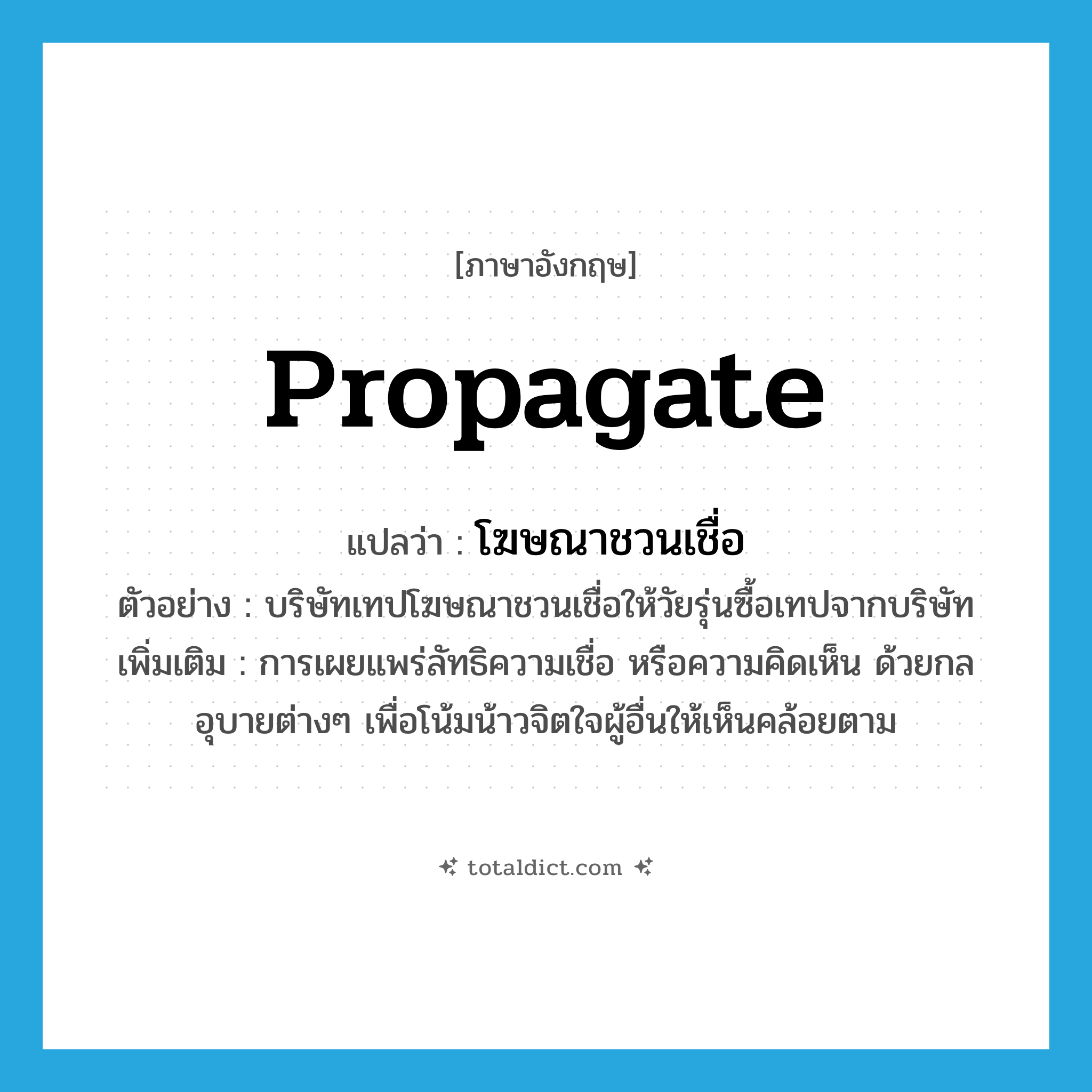 propagate แปลว่า?, คำศัพท์ภาษาอังกฤษ propagate แปลว่า โฆษณาชวนเชื่อ ประเภท V ตัวอย่าง บริษัทเทปโฆษณาชวนเชื่อให้วัยรุ่นซื้อเทปจากบริษัท เพิ่มเติม การเผยแพร่ลัทธิความเชื่อ หรือความคิดเห็น ด้วยกลอุบายต่างๆ เพื่อโน้มน้าวจิตใจผู้อื่นให้เห็นคล้อยตาม หมวด V