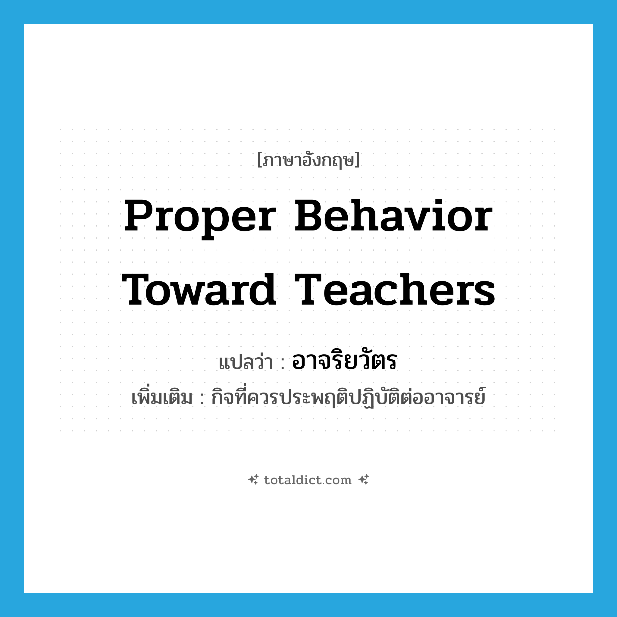 proper behavior toward teachers แปลว่า?, คำศัพท์ภาษาอังกฤษ proper behavior toward teachers แปลว่า อาจริยวัตร ประเภท N เพิ่มเติม กิจที่ควรประพฤติปฏิบัติต่ออาจารย์ หมวด N