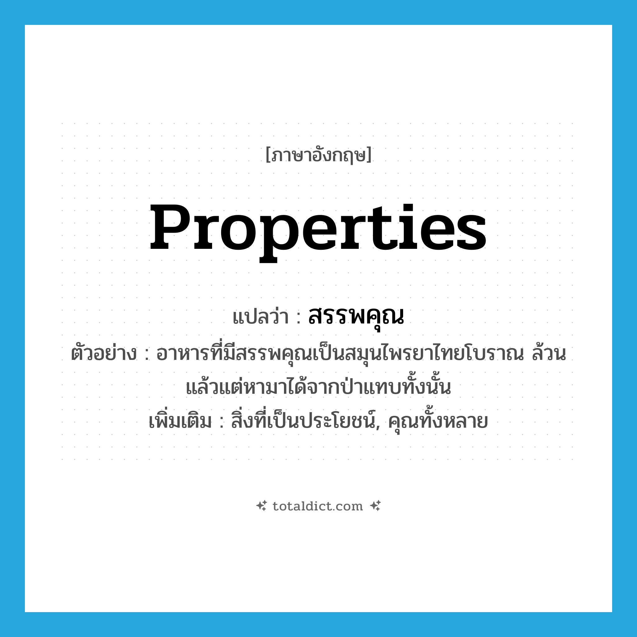 properties แปลว่า?, คำศัพท์ภาษาอังกฤษ properties แปลว่า สรรพคุณ ประเภท N ตัวอย่าง อาหารที่มีสรรพคุณเป็นสมุนไพรยาไทยโบราณ ล้วนแล้วแต่หามาได้จากป่าแทบทั้งนั้น เพิ่มเติม สิ่งที่เป็นประโยชน์, คุณทั้งหลาย หมวด N