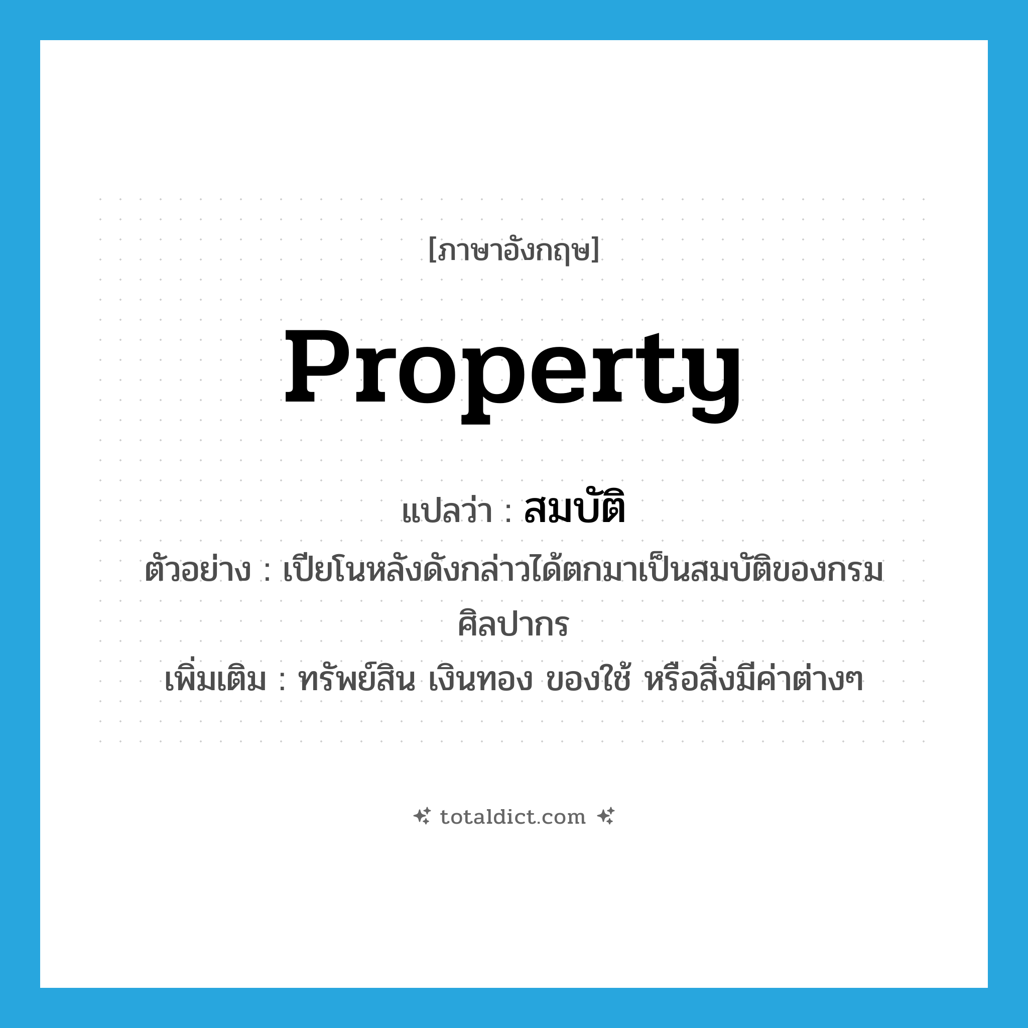 property แปลว่า?, คำศัพท์ภาษาอังกฤษ property แปลว่า สมบัติ ประเภท N ตัวอย่าง เปียโนหลังดังกล่าวได้ตกมาเป็นสมบัติของกรมศิลปากร เพิ่มเติม ทรัพย์สิน เงินทอง ของใช้ หรือสิ่งมีค่าต่างๆ หมวด N