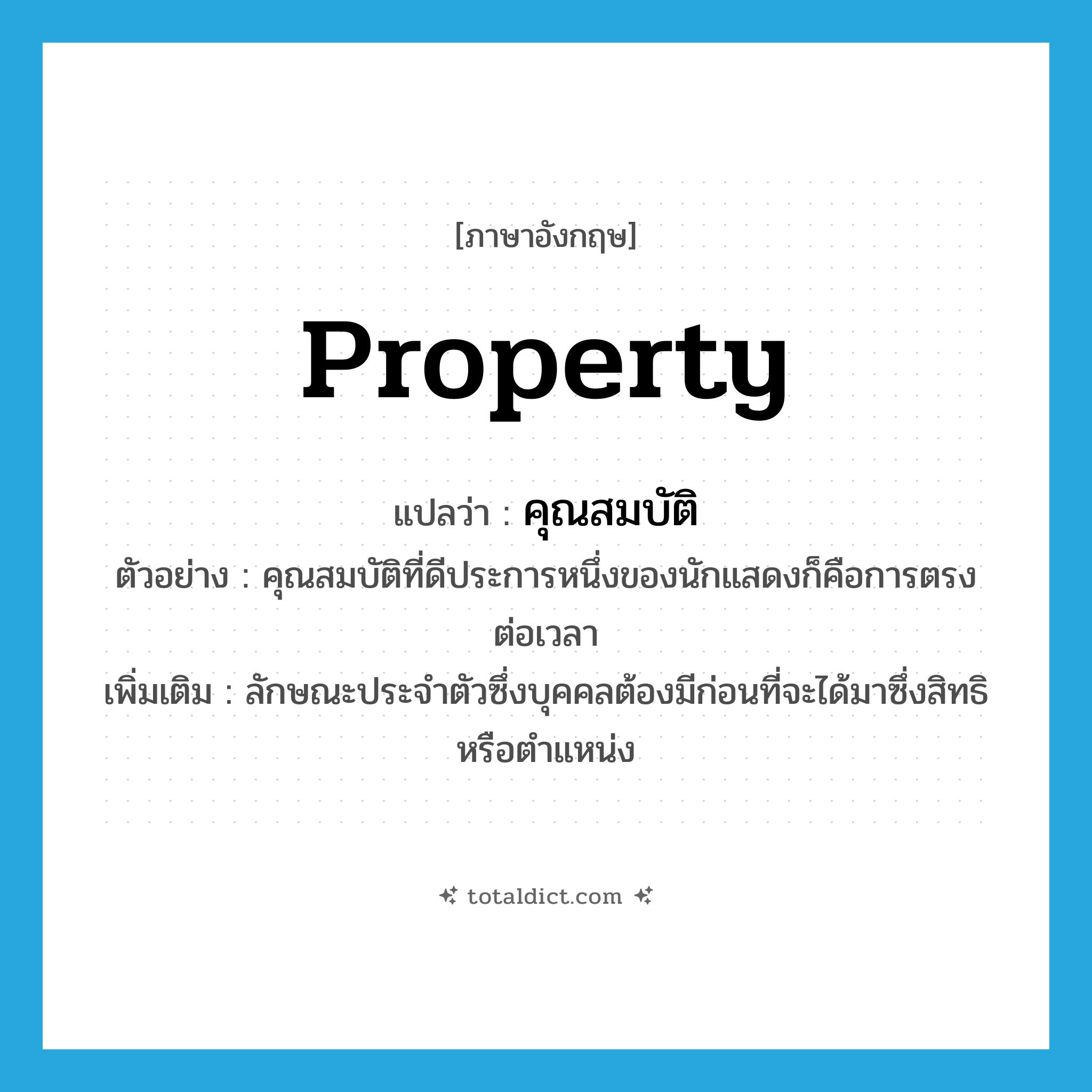 property แปลว่า?, คำศัพท์ภาษาอังกฤษ property แปลว่า คุณสมบัติ ประเภท N ตัวอย่าง คุณสมบัติที่ดีประการหนึ่งของนักแสดงก็คือการตรงต่อเวลา เพิ่มเติม ลักษณะประจำตัวซึ่งบุคคลต้องมีก่อนที่จะได้มาซึ่งสิทธิหรือตำแหน่ง หมวด N