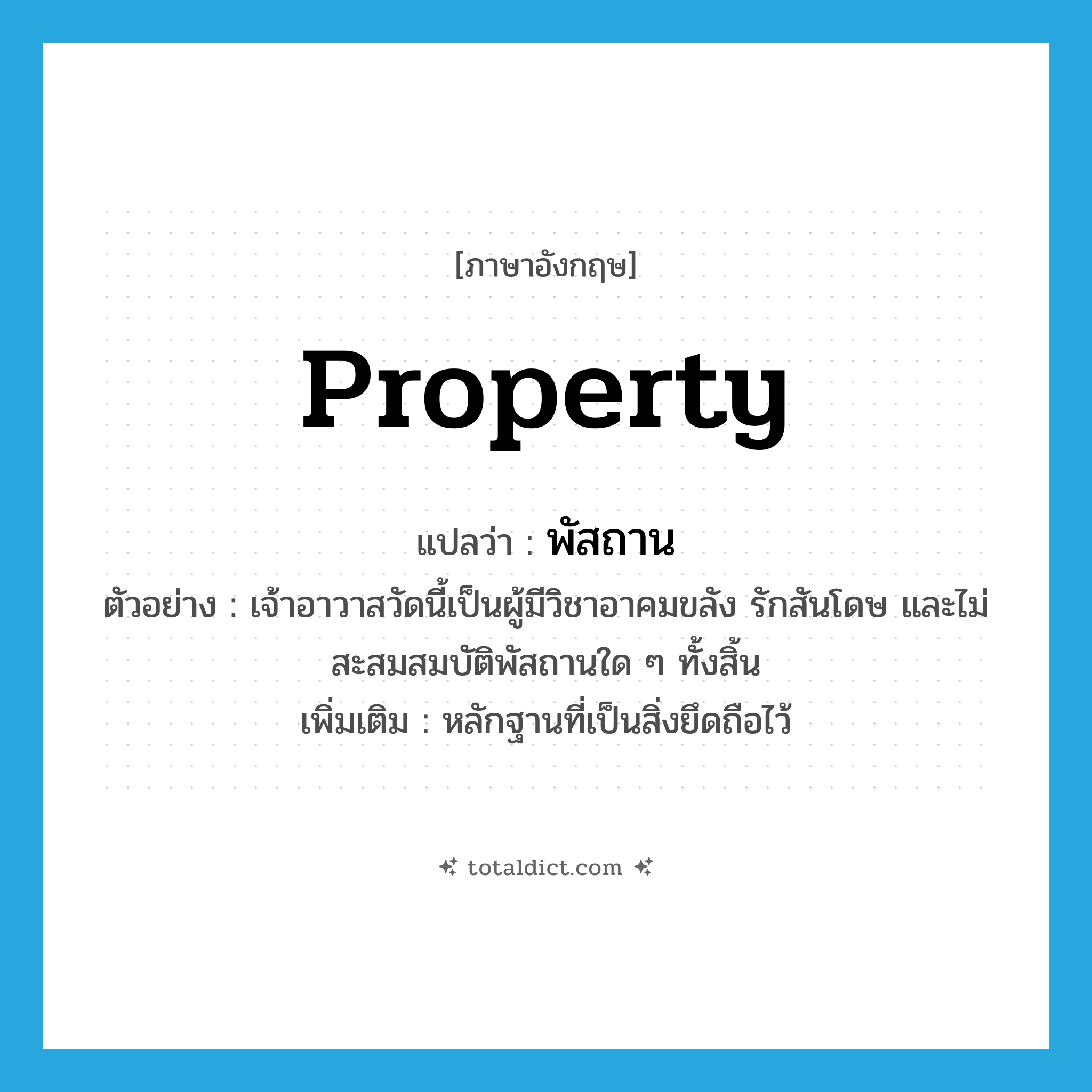 property แปลว่า?, คำศัพท์ภาษาอังกฤษ property แปลว่า พัสถาน ประเภท N ตัวอย่าง เจ้าอาวาสวัดนี้เป็นผู้มีวิชาอาคมขลัง รักสันโดษ และไม่สะสมสมบัติพัสถานใด ๆ ทั้งสิ้น เพิ่มเติม หลักฐานที่เป็นสิ่งยึดถือไว้ หมวด N