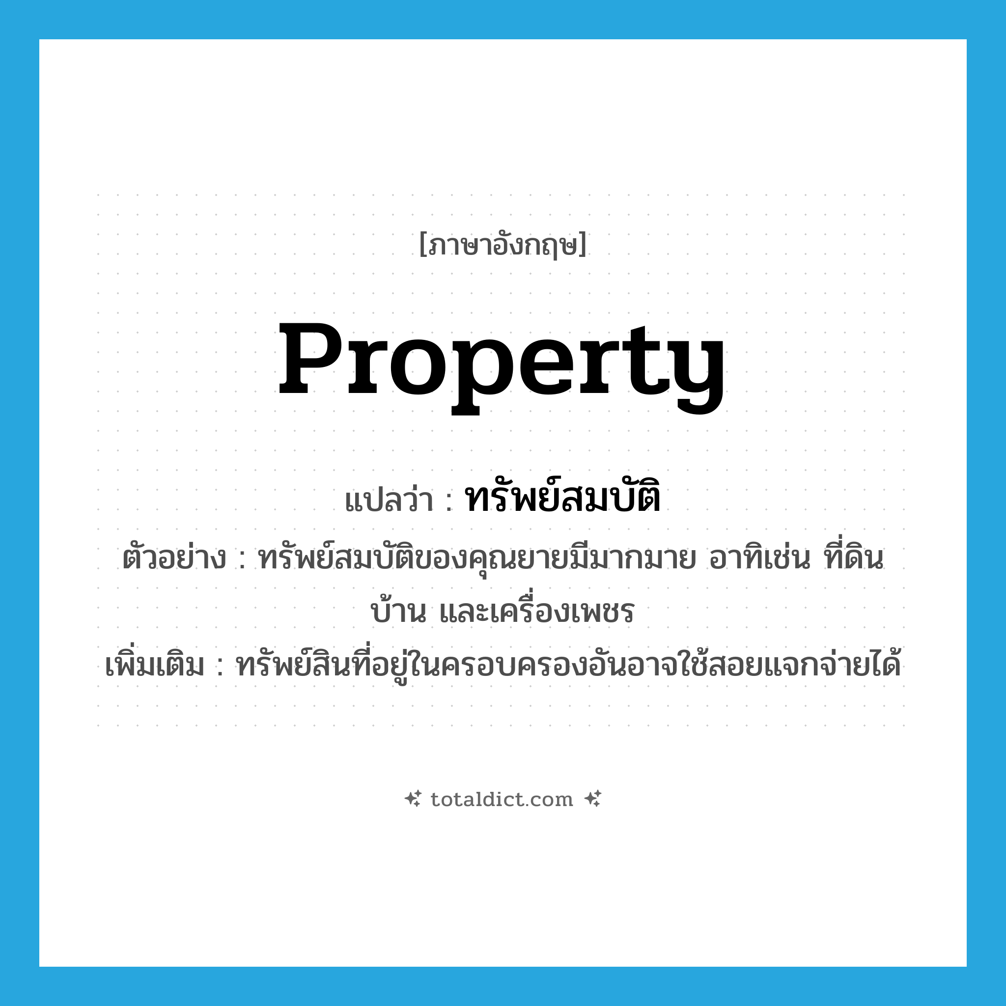 property แปลว่า?, คำศัพท์ภาษาอังกฤษ property แปลว่า ทรัพย์สมบัติ ประเภท N ตัวอย่าง ทรัพย์สมบัติของคุณยายมีมากมาย อาทิเช่น ที่ดิน บ้าน และเครื่องเพชร เพิ่มเติม ทรัพย์สินที่อยู่ในครอบครองอันอาจใช้สอยแจกจ่ายได้ หมวด N