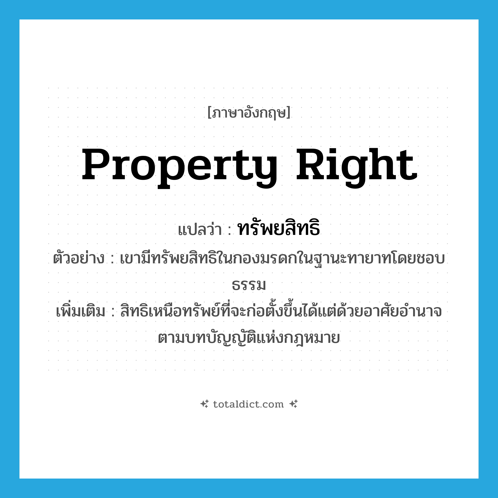 property right แปลว่า?, คำศัพท์ภาษาอังกฤษ property right แปลว่า ทรัพยสิทธิ ประเภท N ตัวอย่าง เขามีทรัพยสิทธิในกองมรดกในฐานะทายาทโดยชอบธรรม เพิ่มเติม สิทธิเหนือทรัพย์ที่จะก่อตั้งขึ้นได้แต่ด้วยอาศัยอำนาจตามบทบัญญัติแห่งกฎหมาย หมวด N