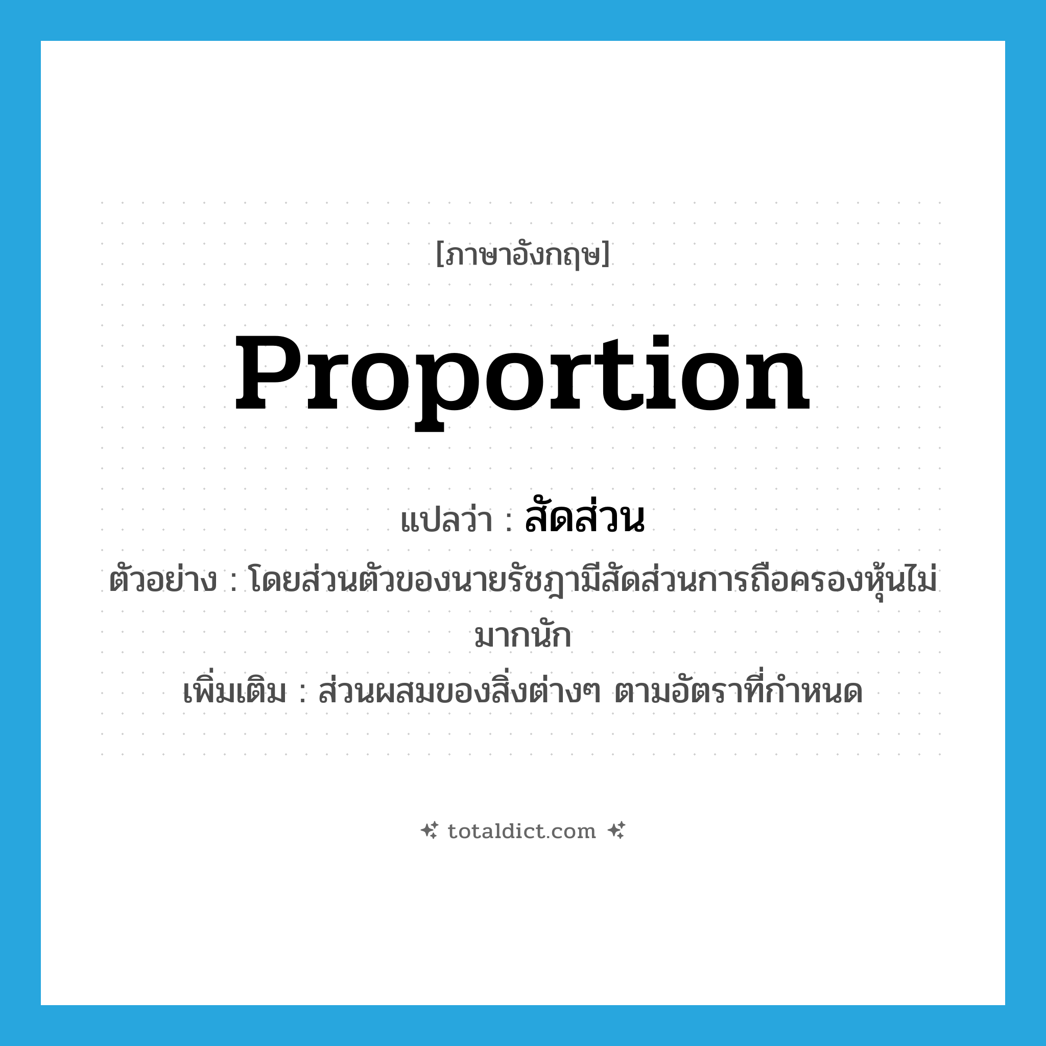 proportion แปลว่า?, คำศัพท์ภาษาอังกฤษ proportion แปลว่า สัดส่วน ประเภท N ตัวอย่าง โดยส่วนตัวของนายรัชฎามีสัดส่วนการถือครองหุ้นไม่มากนัก เพิ่มเติม ส่วนผสมของสิ่งต่างๆ ตามอัตราที่กำหนด หมวด N