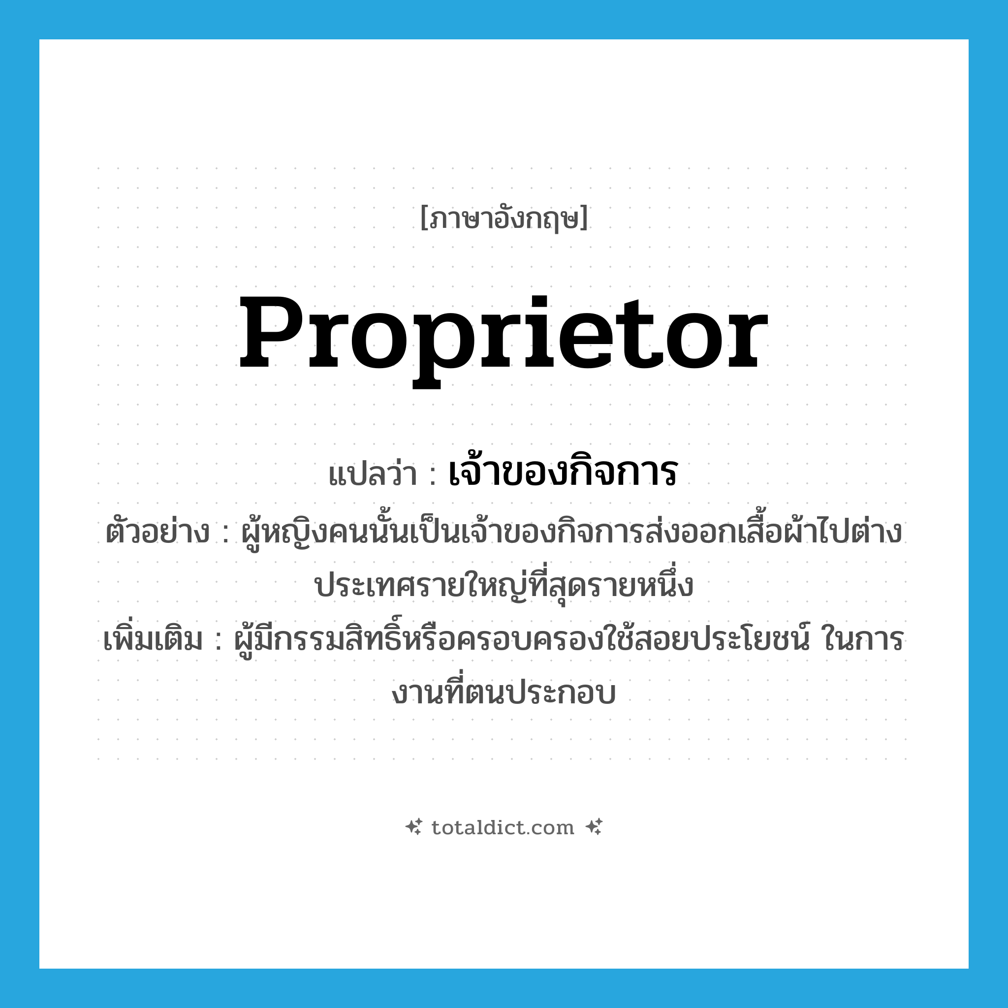 proprietor แปลว่า?, คำศัพท์ภาษาอังกฤษ proprietor แปลว่า เจ้าของกิจการ ประเภท N ตัวอย่าง ผู้หญิงคนนั้นเป็นเจ้าของกิจการส่งออกเสื้อผ้าไปต่างประเทศรายใหญ่ที่สุดรายหนึ่ง เพิ่มเติม ผู้มีกรรมสิทธิ์หรือครอบครองใช้สอยประโยชน์ ในการงานที่ตนประกอบ หมวด N