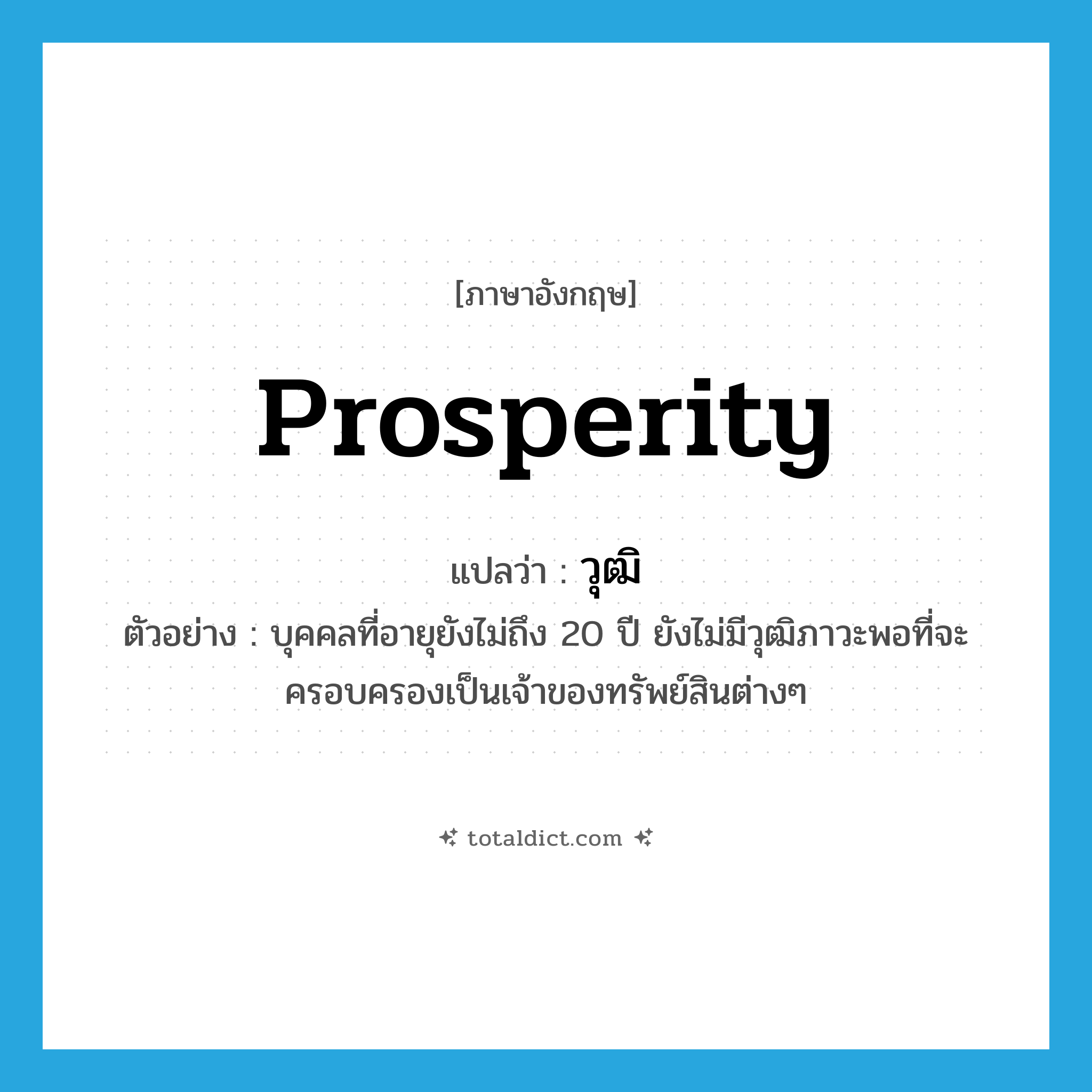 prosperity แปลว่า?, คำศัพท์ภาษาอังกฤษ prosperity แปลว่า วุฒิ ประเภท N ตัวอย่าง บุคคลที่อายุยังไม่ถึง 20 ปี ยังไม่มีวุฒิภาวะพอที่จะครอบครองเป็นเจ้าของทรัพย์สินต่างๆ หมวด N