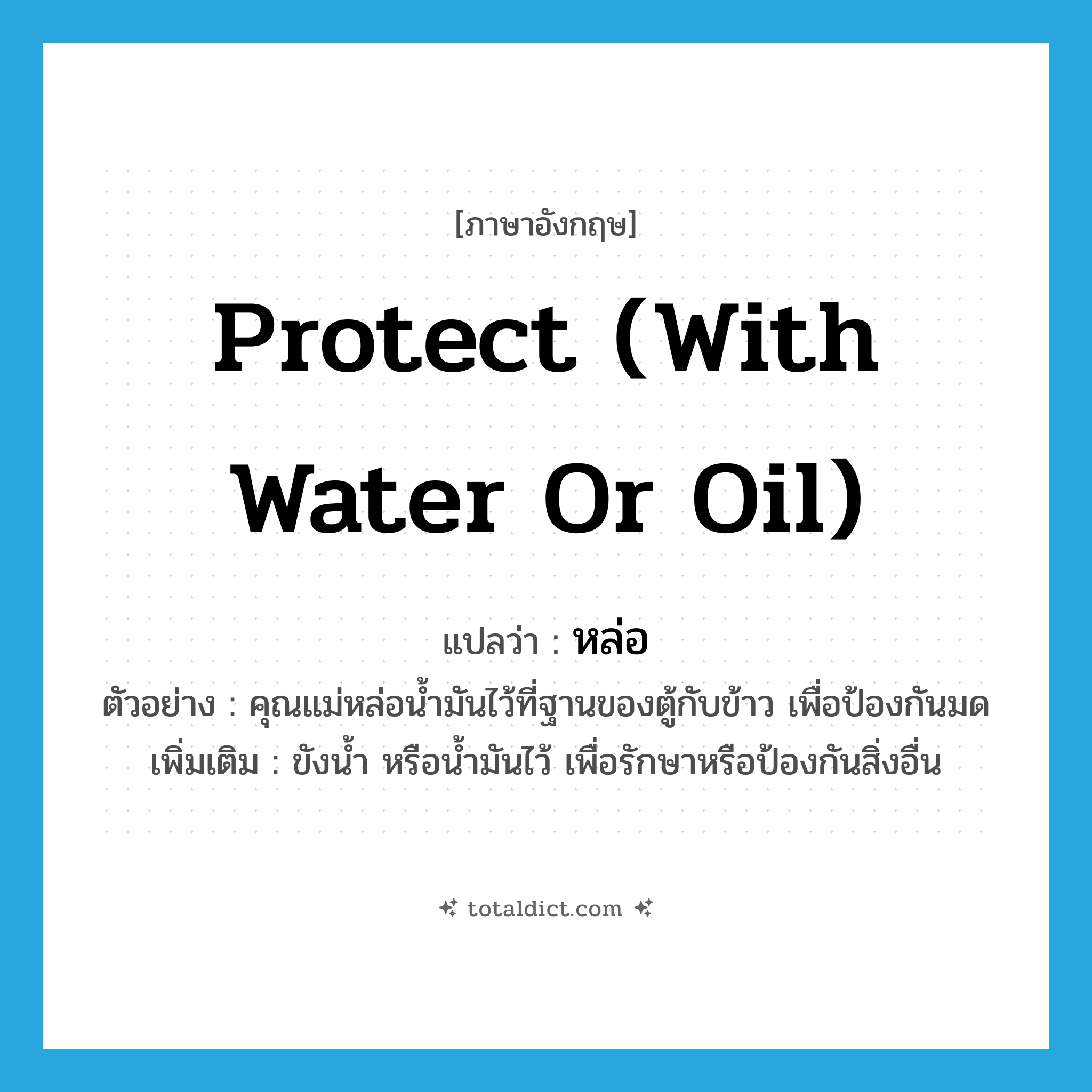 protect (with water or oil) แปลว่า?, คำศัพท์ภาษาอังกฤษ protect (with water or oil) แปลว่า หล่อ ประเภท V ตัวอย่าง คุณแม่หล่อน้ำมันไว้ที่ฐานของตู้กับข้าว เพื่อป้องกันมด เพิ่มเติม ขังน้ำ หรือน้ำมันไว้ เพื่อรักษาหรือป้องกันสิ่งอื่น หมวด V