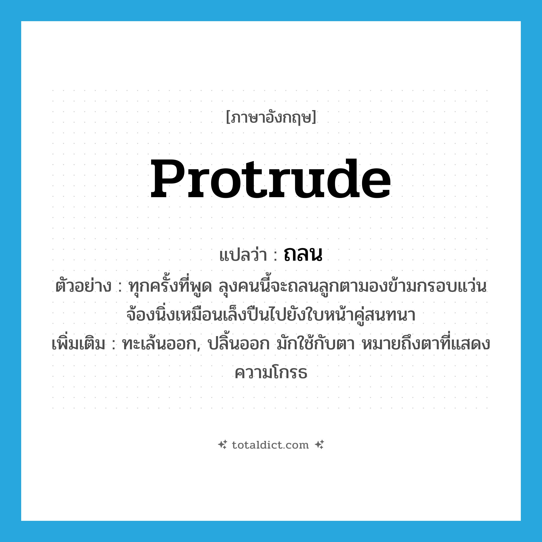 protrude แปลว่า?, คำศัพท์ภาษาอังกฤษ protrude แปลว่า ถลน ประเภท V ตัวอย่าง ทุกครั้งที่พูด ลุงคนนี้จะถลนลูกตามองข้ามกรอบแว่นจ้องนิ่งเหมือนเล็งปืนไปยังใบหน้าคู่สนทนา เพิ่มเติม ทะเล้นออก, ปลิ้นออก มักใช้กับตา หมายถึงตาที่แสดงความโกรธ หมวด V