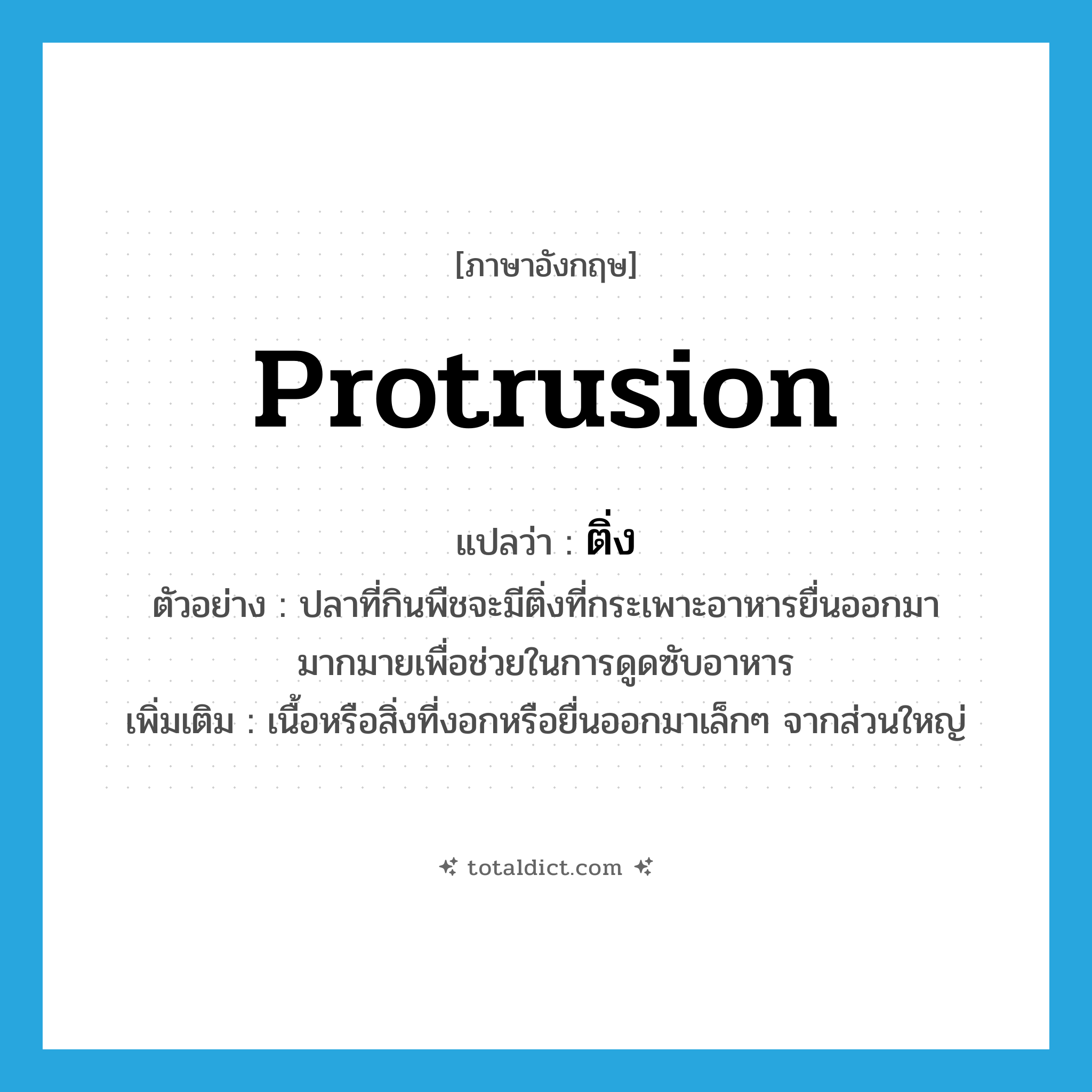 protrusion แปลว่า?, คำศัพท์ภาษาอังกฤษ protrusion แปลว่า ติ่ง ประเภท N ตัวอย่าง ปลาที่กินพืชจะมีติ่งที่กระเพาะอาหารยื่นออกมามากมายเพื่อช่วยในการดูดซับอาหาร เพิ่มเติม เนื้อหรือสิ่งที่งอกหรือยื่นออกมาเล็กๆ จากส่วนใหญ่ หมวด N