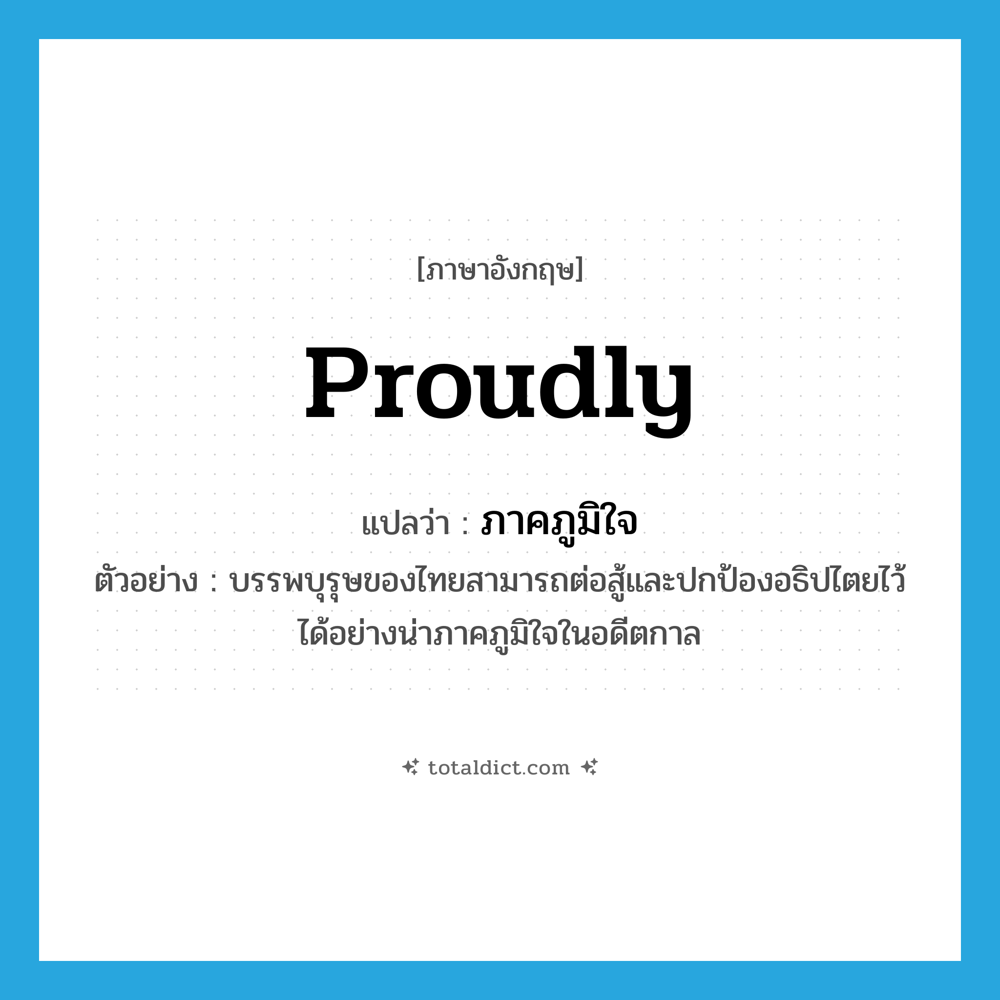 proudly แปลว่า?, คำศัพท์ภาษาอังกฤษ proudly แปลว่า ภาคภูมิใจ ประเภท ADV ตัวอย่าง บรรพบุรุษของไทยสามารถต่อสู้และปกป้องอธิปไตยไว้ได้อย่างน่าภาคภูมิใจในอดีตกาล หมวด ADV